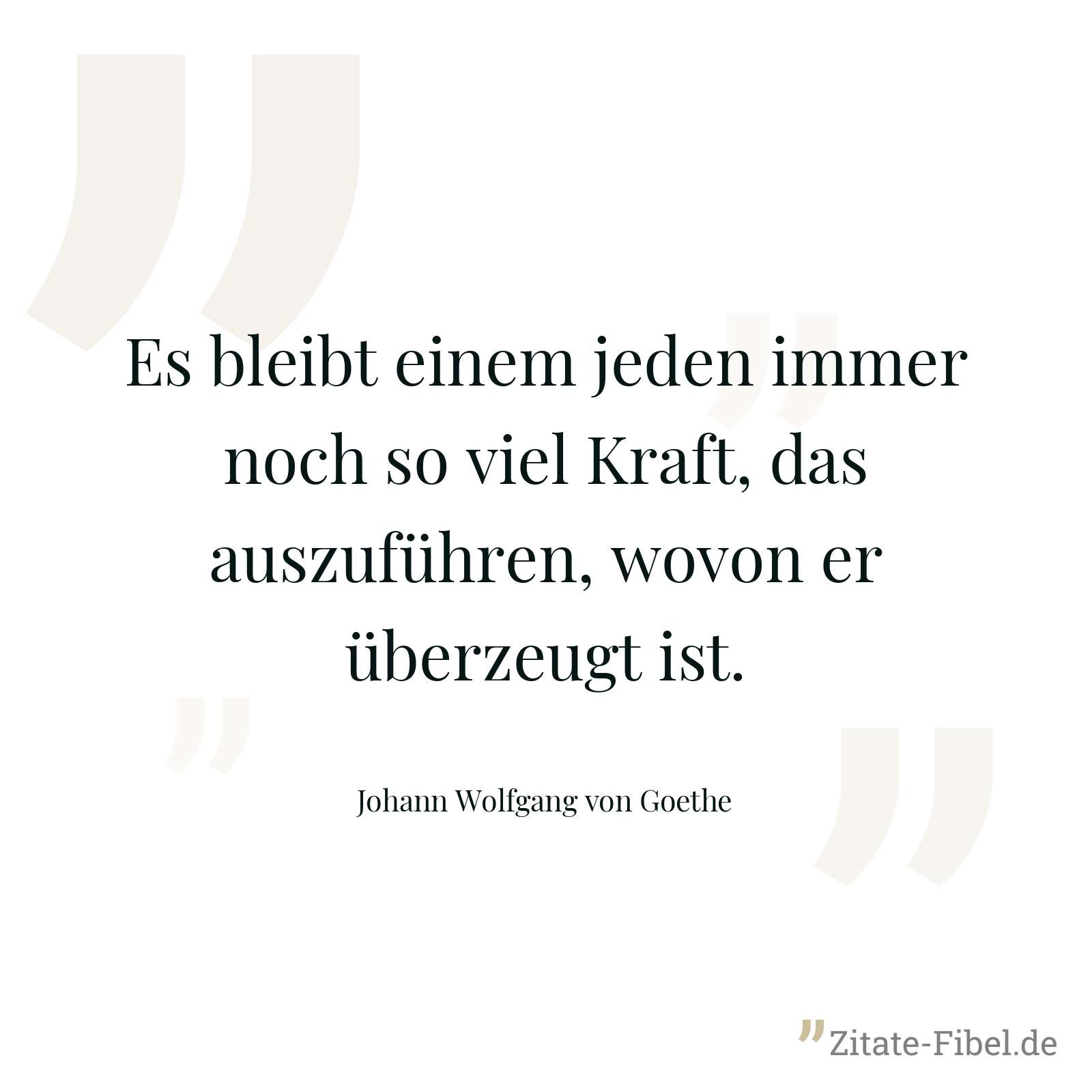 Es bleibt einem jeden immer noch so viel Kraft, das auszuführen, wovon er überzeugt ist. - Johann Wolfgang von Goethe