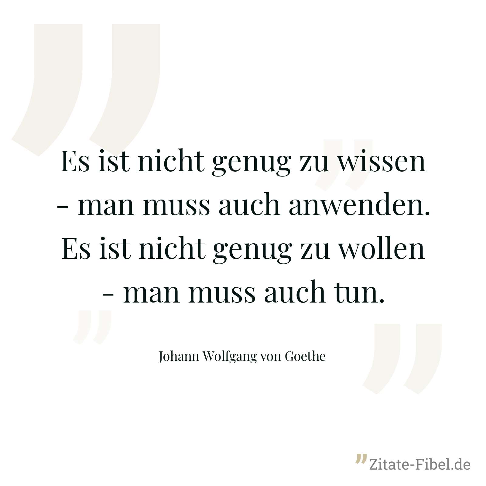 Es ist nicht genug zu wissen - man muss auch anwenden. Es ist nicht genug zu wollen - man muss auch tun. - Johann Wolfgang von Goethe