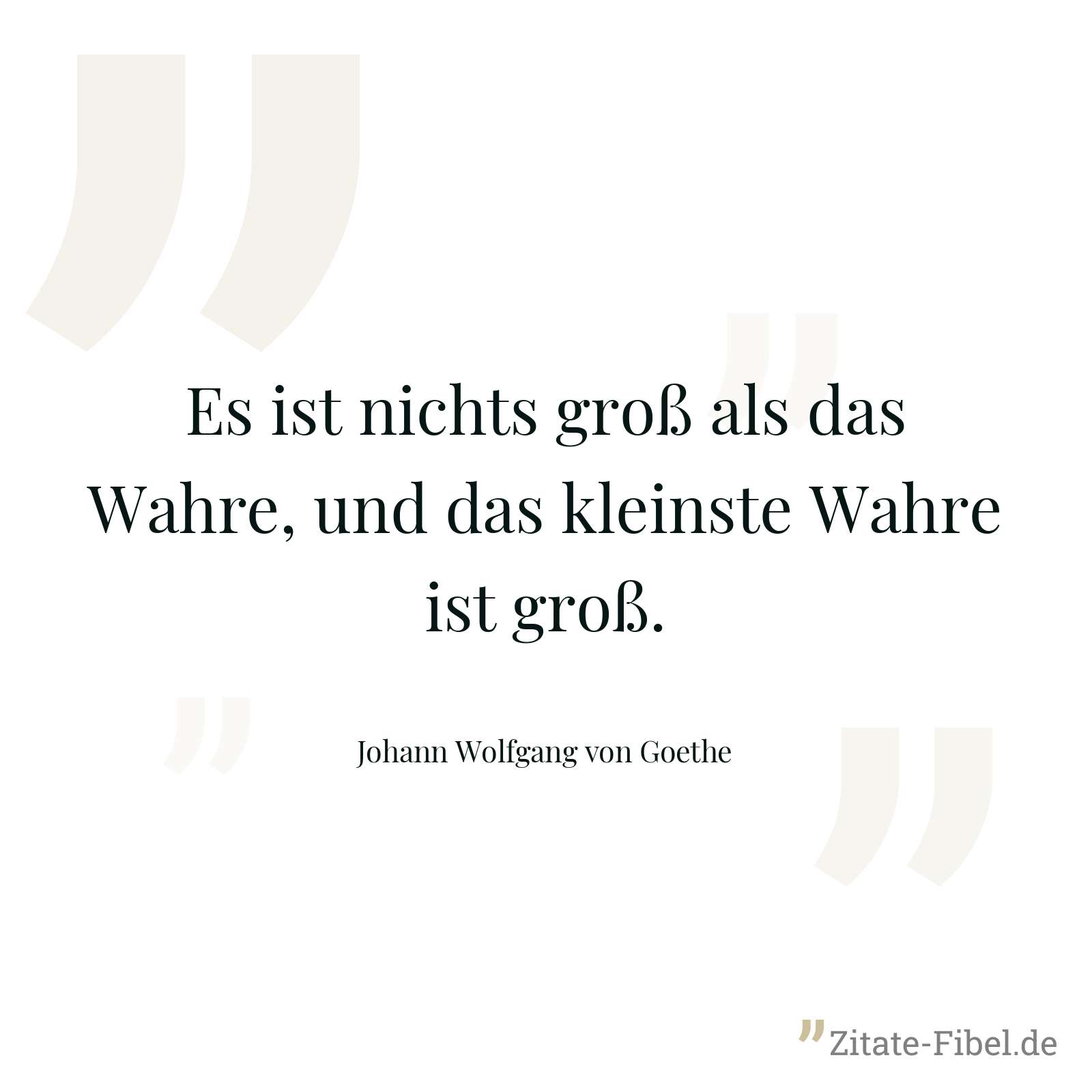 Es ist nichts groß als das Wahre, und das kleinste Wahre ist groß. - Johann Wolfgang von Goethe