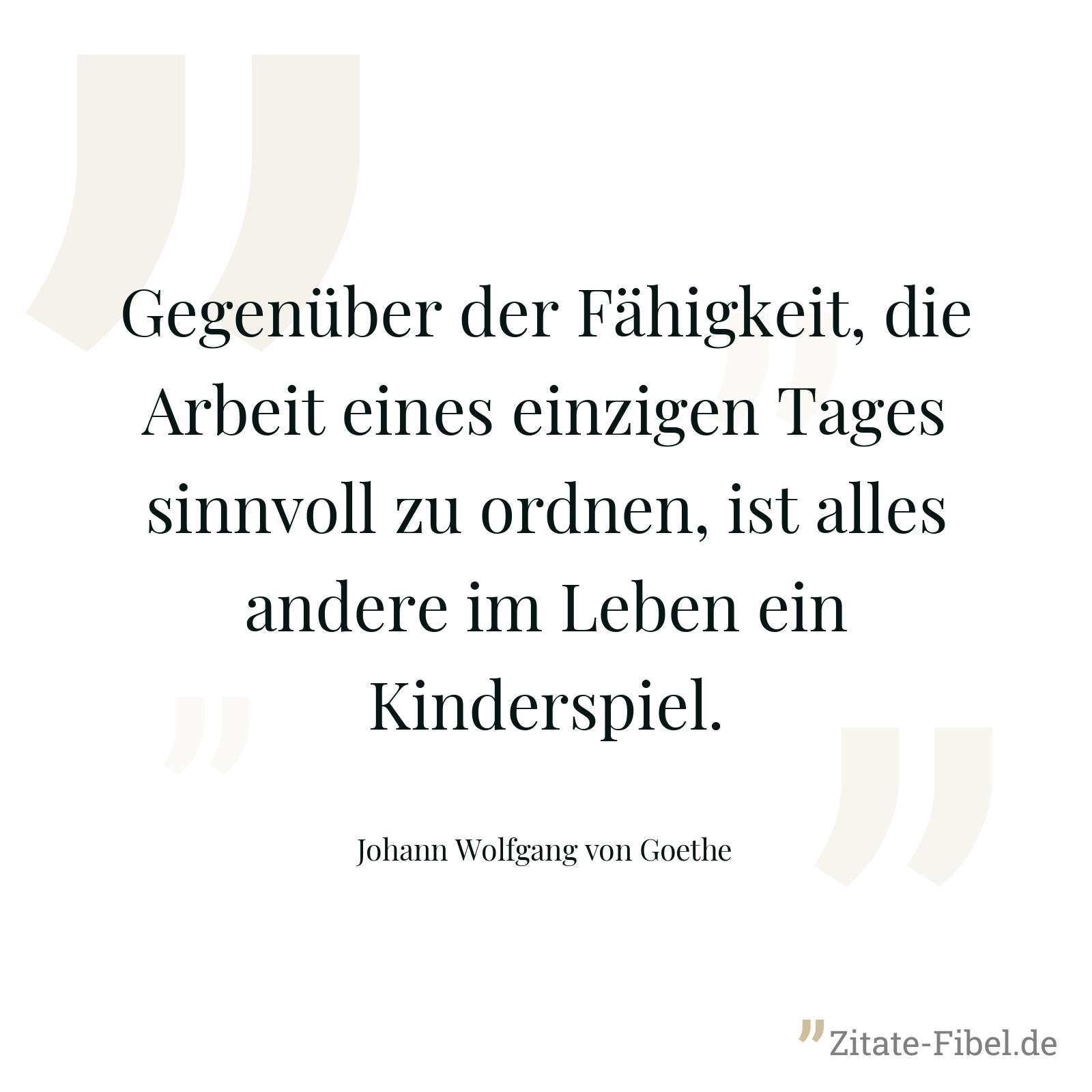 Gegenüber der Fähigkeit, die Arbeit eines einzigen Tages sinnvoll zu ordnen, ist alles andere im Leben ein Kinderspiel. - Johann Wolfgang von Goethe