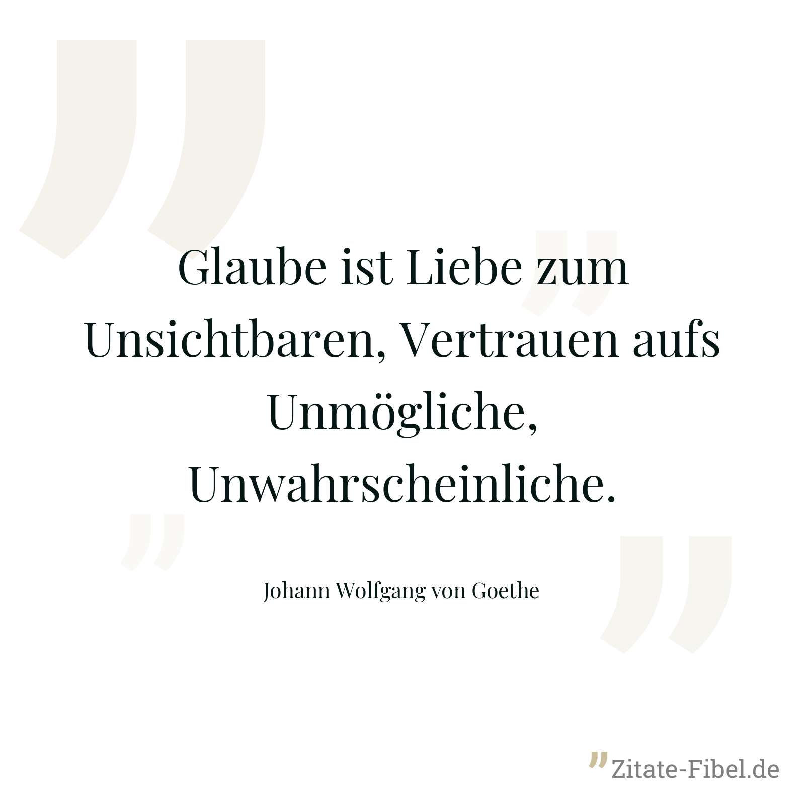Glaube ist Liebe zum Unsichtbaren, Vertrauen aufs Unmögliche, Unwahrscheinliche. - Johann Wolfgang von Goethe