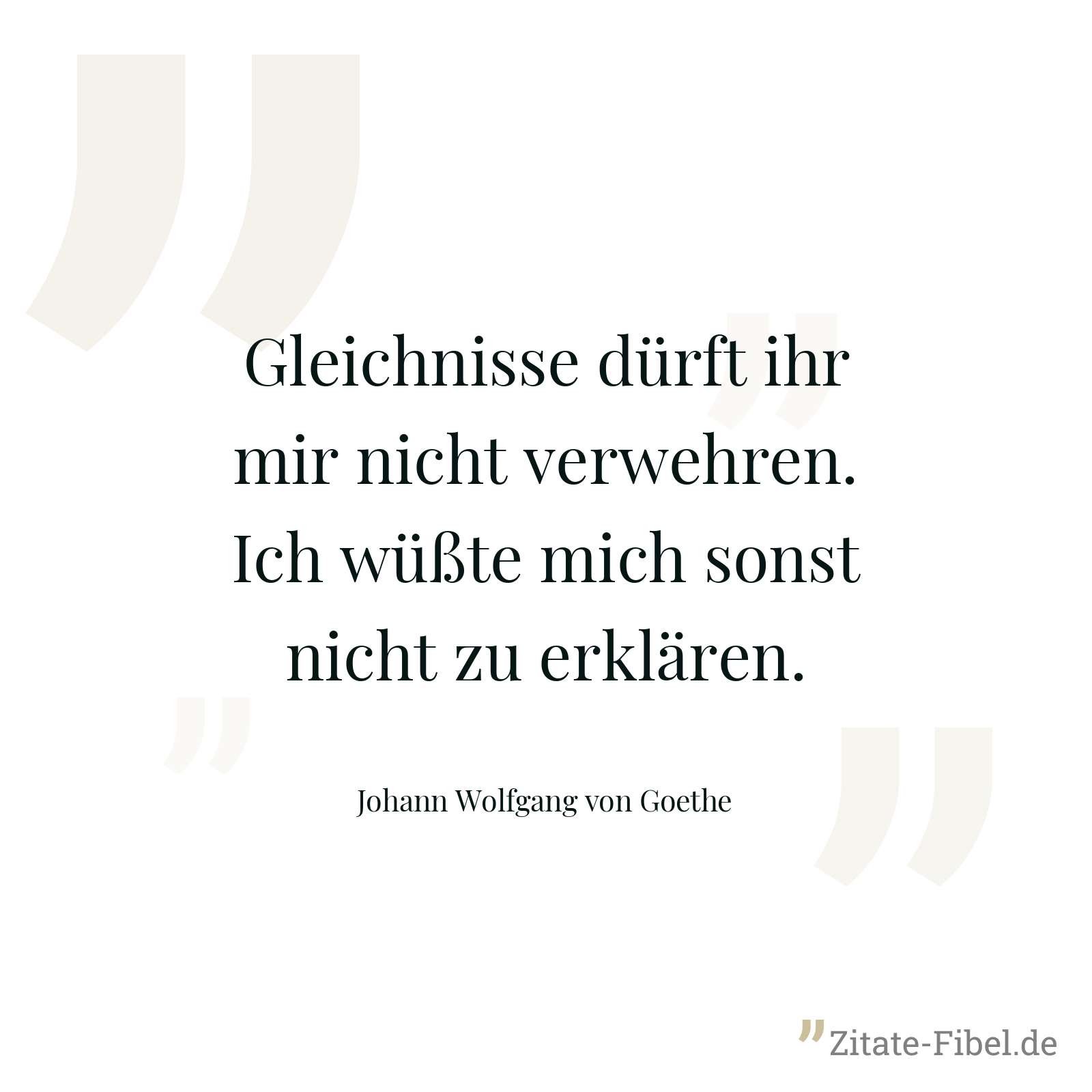 Gleichnisse dürft ihr mir nicht verwehren. Ich wüßte mich sonst nicht zu erklären. - Johann Wolfgang von Goethe