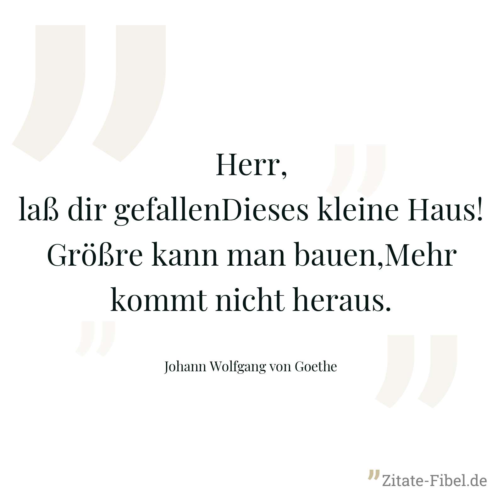 Herr, laß dir gefallenDieses kleine Haus!Größre kann man bauen,Mehr kommt nicht heraus. - Johann Wolfgang von Goethe