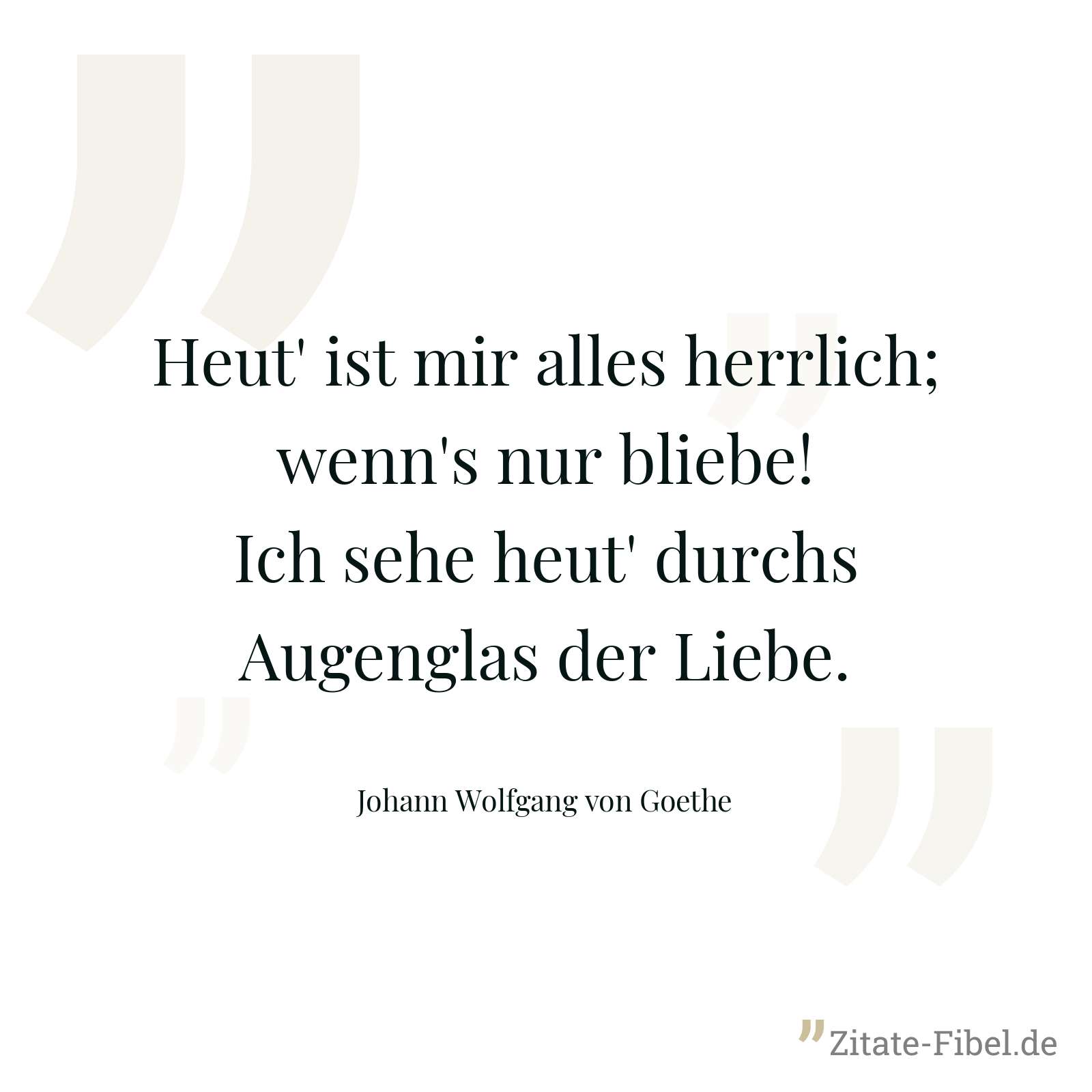 Heut' ist mir alles herrlich; wenn's nur bliebe! Ich sehe heut' durchs Augenglas der Liebe. - Johann Wolfgang von Goethe