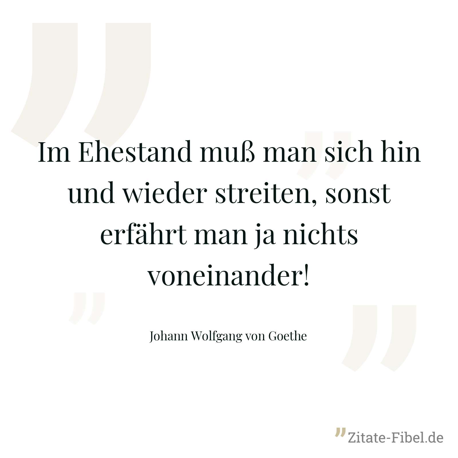 Im Ehestand muß man sich hin und wieder streiten, sonst erfährt man ja nichts voneinander! - Johann Wolfgang von Goethe