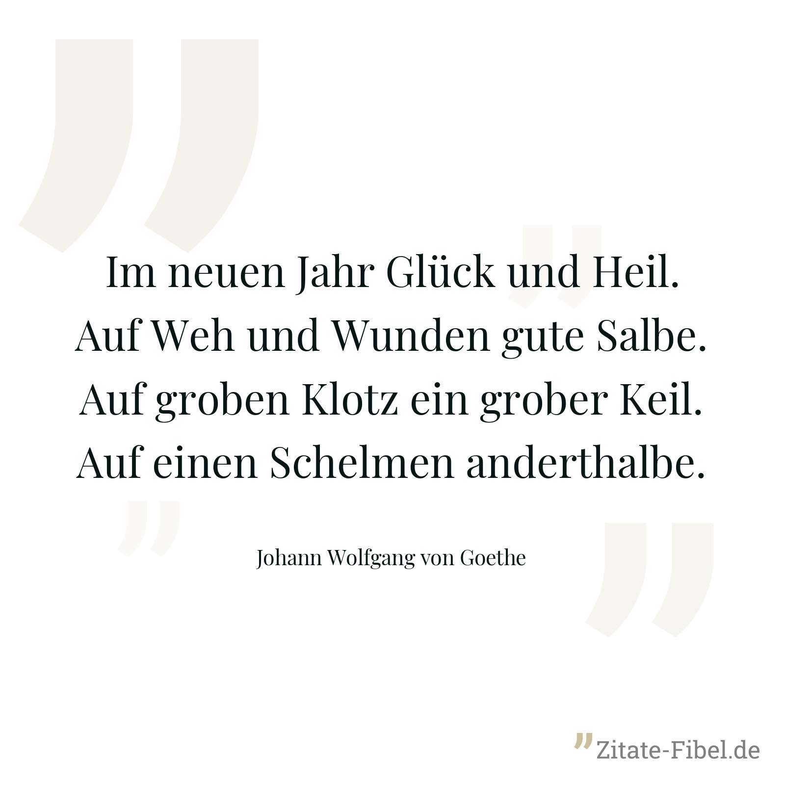 Im neuen Jahr Glück und Heil. Auf Weh und Wunden gute Salbe. Auf groben Klotz ein grober Keil. Auf einen Schelmen anderthalbe. - Johann Wolfgang von Goethe