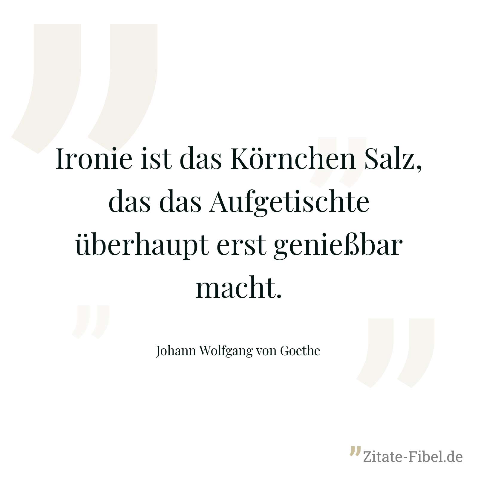 Ironie ist das Körnchen Salz, das das Aufgetischte überhaupt erst genießbar macht. - Johann Wolfgang von Goethe