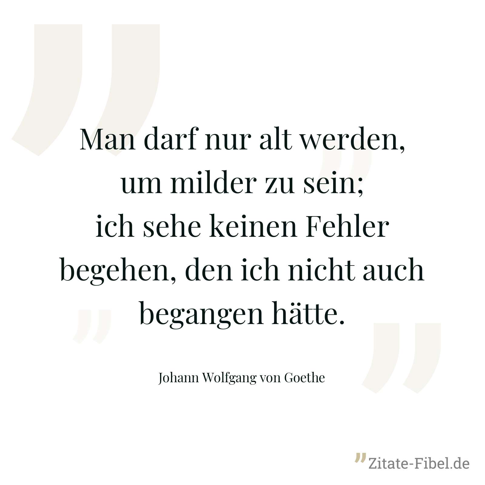 Man darf nur alt werden, um milder zu sein; ich sehe keinen Fehler begehen, den ich nicht auch begangen hätte. - Johann Wolfgang von Goethe