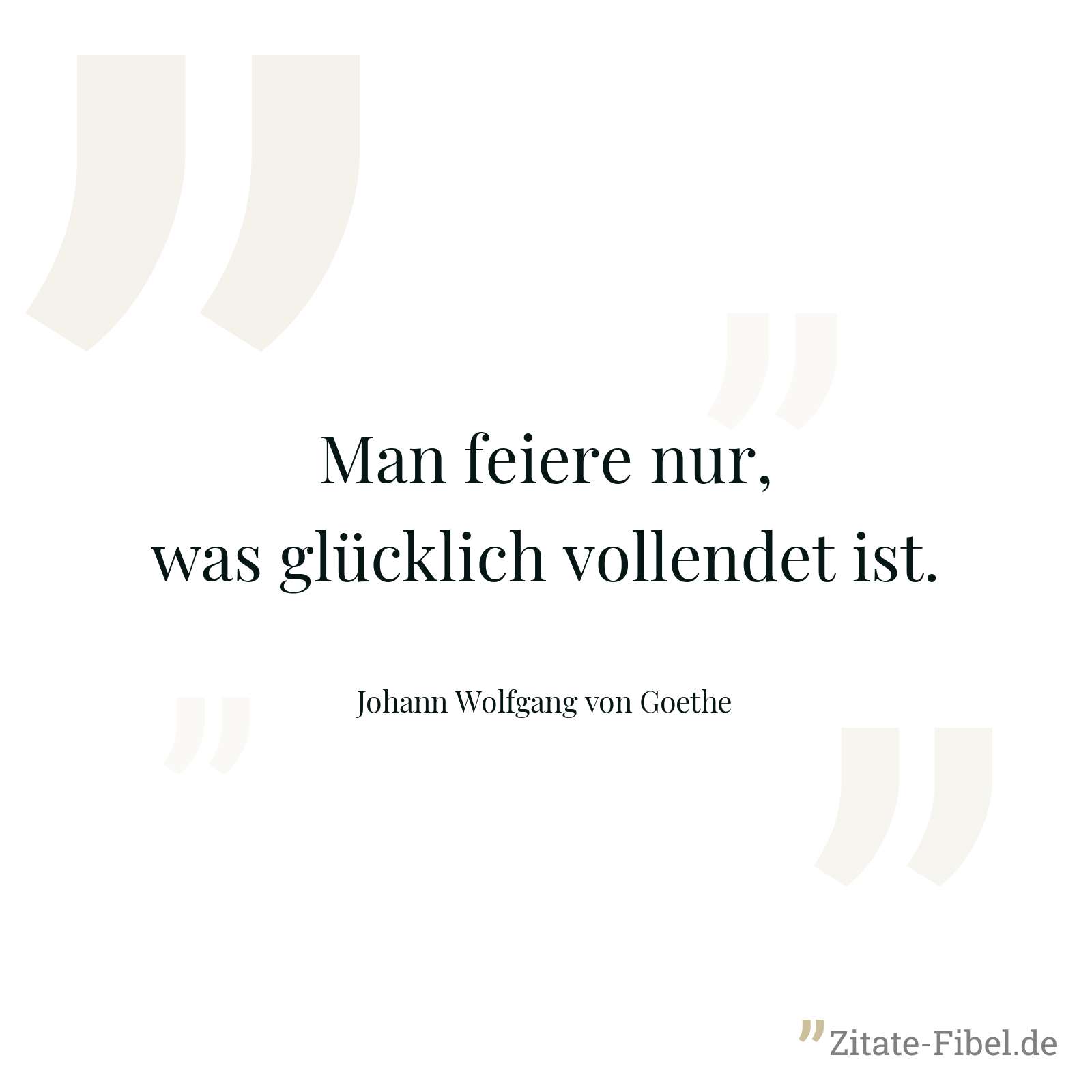 Man feiere nur, was glücklich vollendet ist. - Johann Wolfgang von Goethe