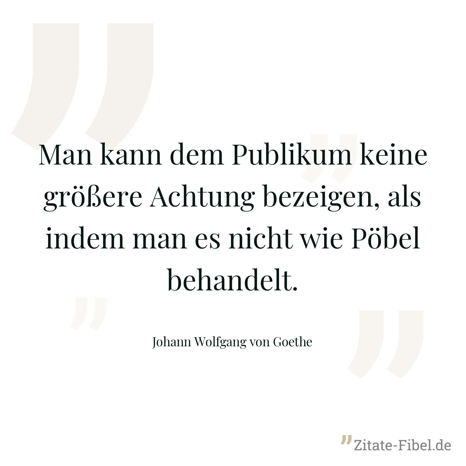 Man kann dem Publikum keine größere Achtung bezeigen, als indem man es nicht wie Pöbel behandelt. - Johann Wolfgang von Goethe