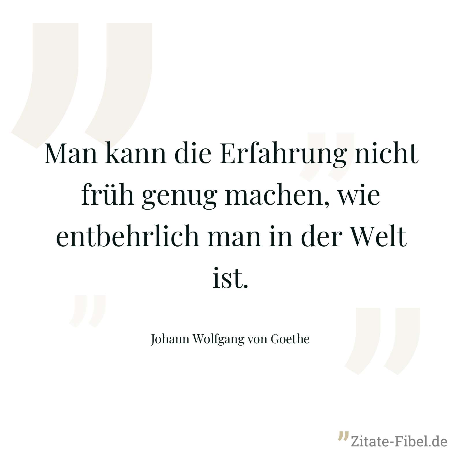 Man kann die Erfahrung nicht früh genug machen, wie entbehrlich man in der Welt ist. - Johann Wolfgang von Goethe