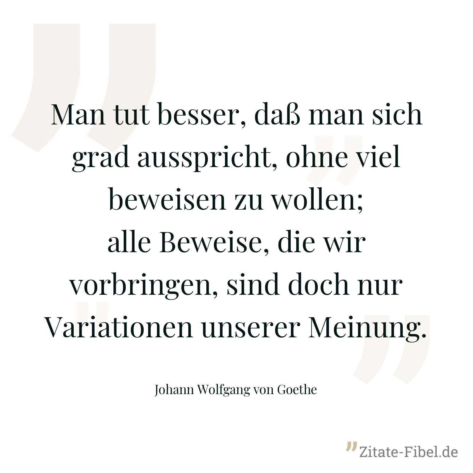 Man tut besser, daß man sich grad ausspricht, ohne viel beweisen zu wollen; alle Beweise, die wir vorbringen, sind doch nur Variationen unserer Meinung. - Johann Wolfgang von Goethe