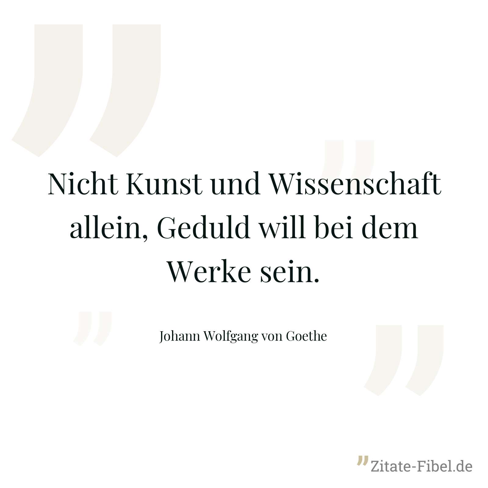 Nicht Kunst und Wissenschaft allein, Geduld will bei dem Werke sein. - Johann Wolfgang von Goethe