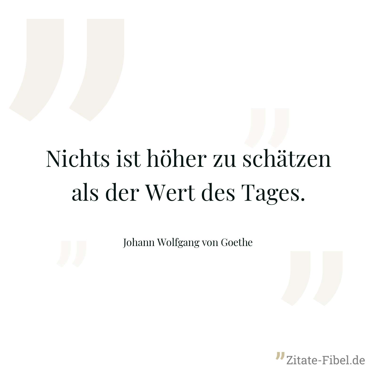 Nichts ist höher zu schätzen als der Wert des Tages. - Johann Wolfgang von Goethe