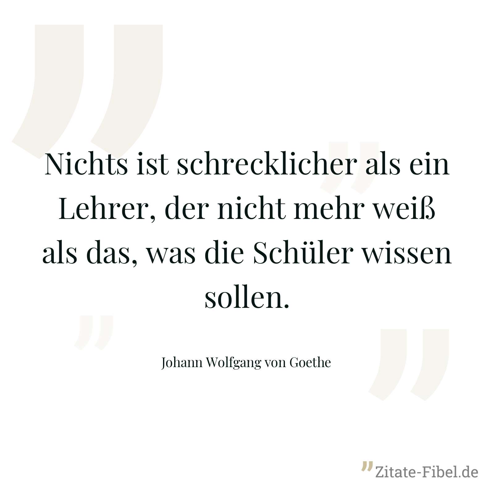 Nichts ist schrecklicher als ein Lehrer, der nicht mehr weiß als das, was die Schüler wissen sollen. - Johann Wolfgang von Goethe