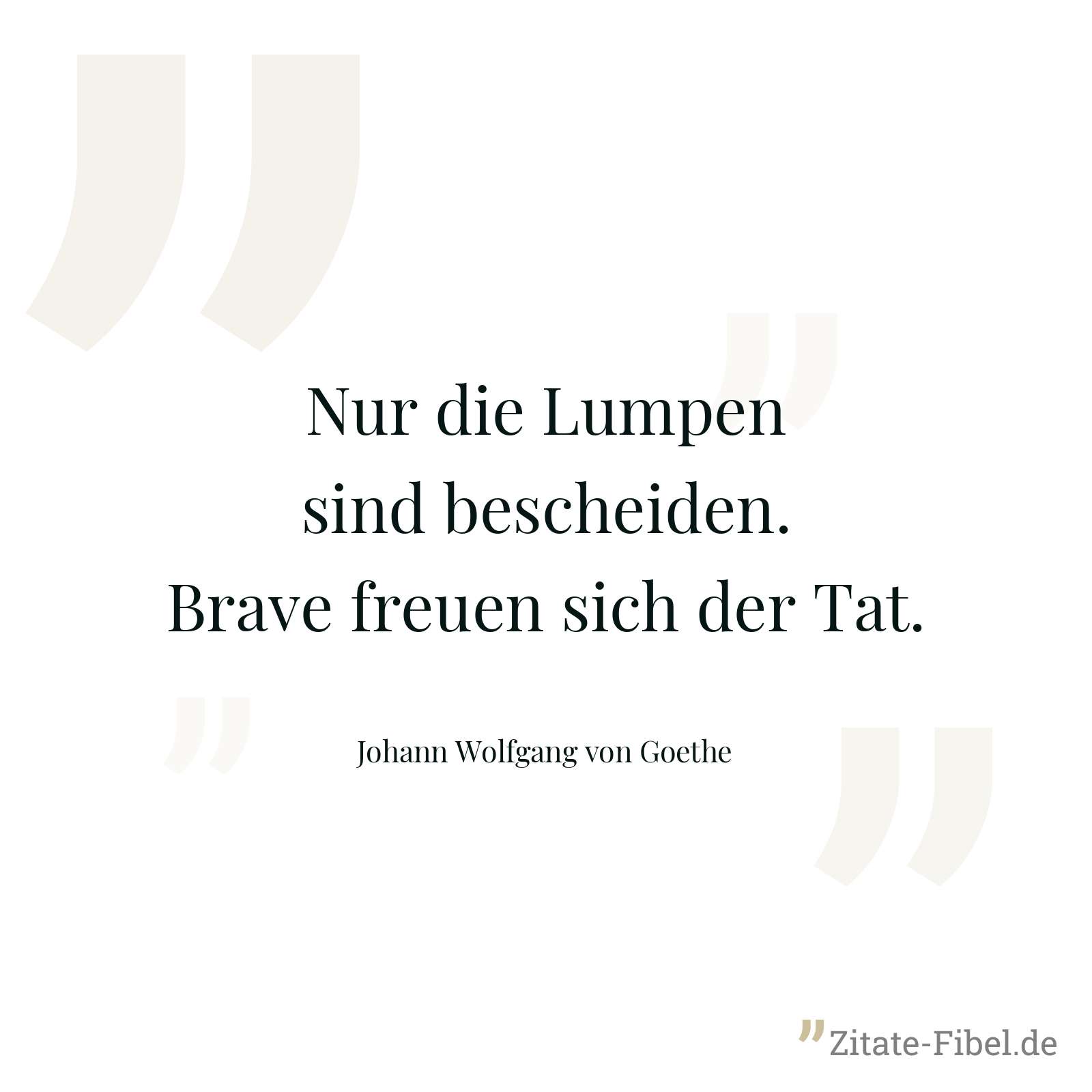 Nur die Lumpen sind bescheiden. Brave freuen sich der Tat. - Johann Wolfgang von Goethe