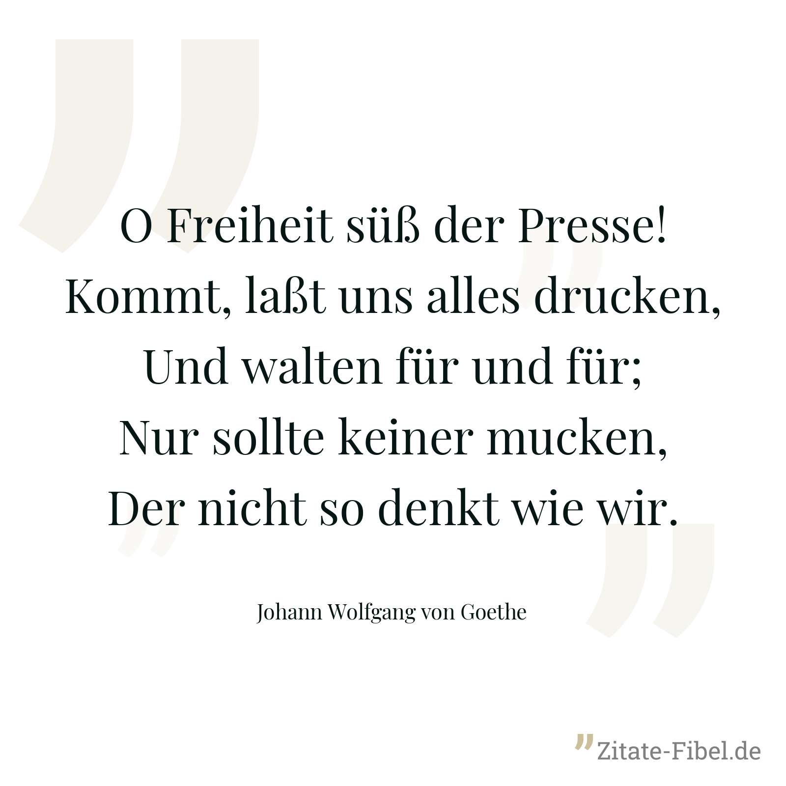 O Freiheit süß der Presse! Kommt, laßt uns alles drucken, Und walten für und für; Nur sollte keiner mucken, Der nicht so denkt wie wir. - Johann Wolfgang von Goethe