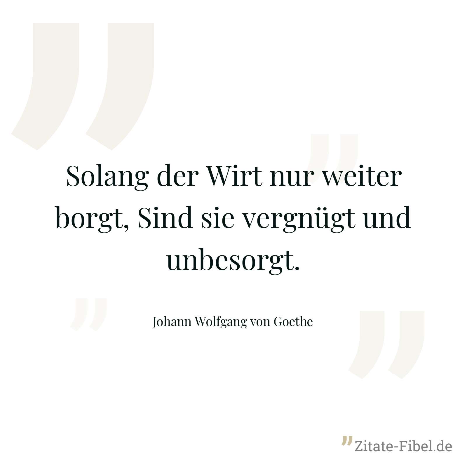 Solang der Wirt nur weiter borgt, Sind sie vergnügt und unbesorgt. - Johann Wolfgang von Goethe