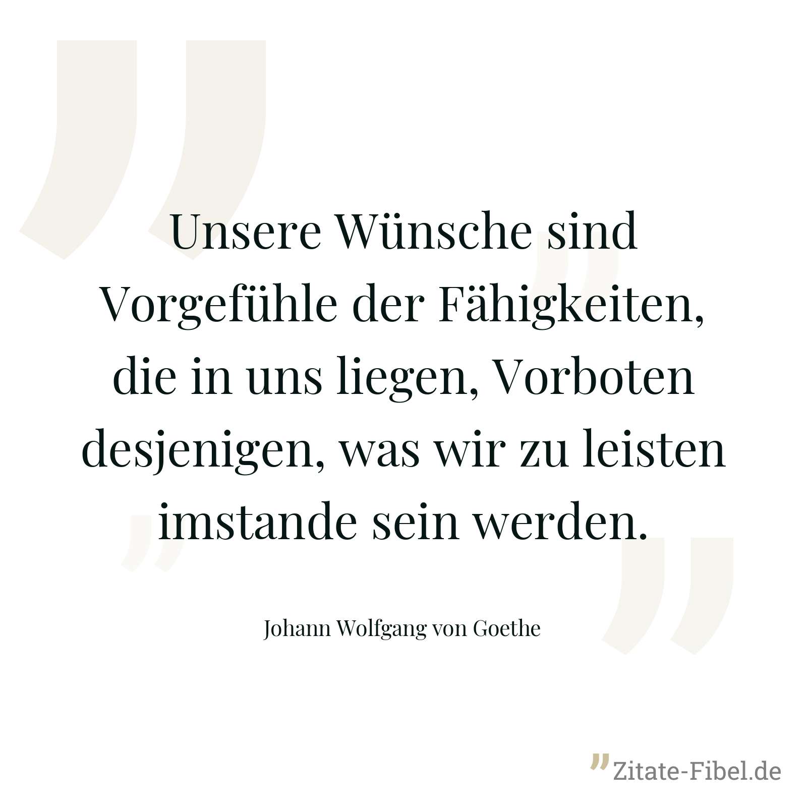 Unsere Wünsche sind Vorgefühle der Fähigkeiten, die in uns liegen, Vorboten desjenigen, was wir zu leisten imstande sein werden. - Johann Wolfgang von Goethe