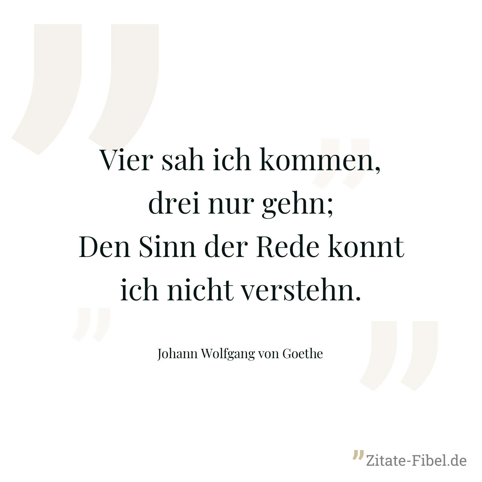 Vier sah ich kommen, drei nur gehn; Den Sinn der Rede konnt ich nicht verstehn. - Johann Wolfgang von Goethe