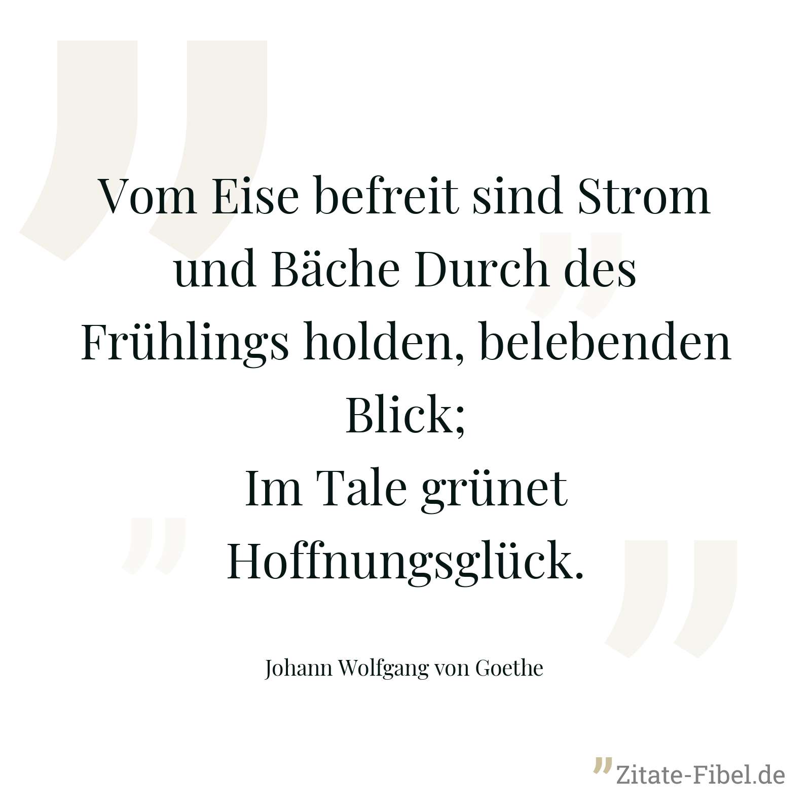 Vom Eise befreit sind Strom und Bäche Durch des Frühlings holden, belebenden Blick; Im Tale grünet Hoffnungsglück. - Johann Wolfgang von Goethe