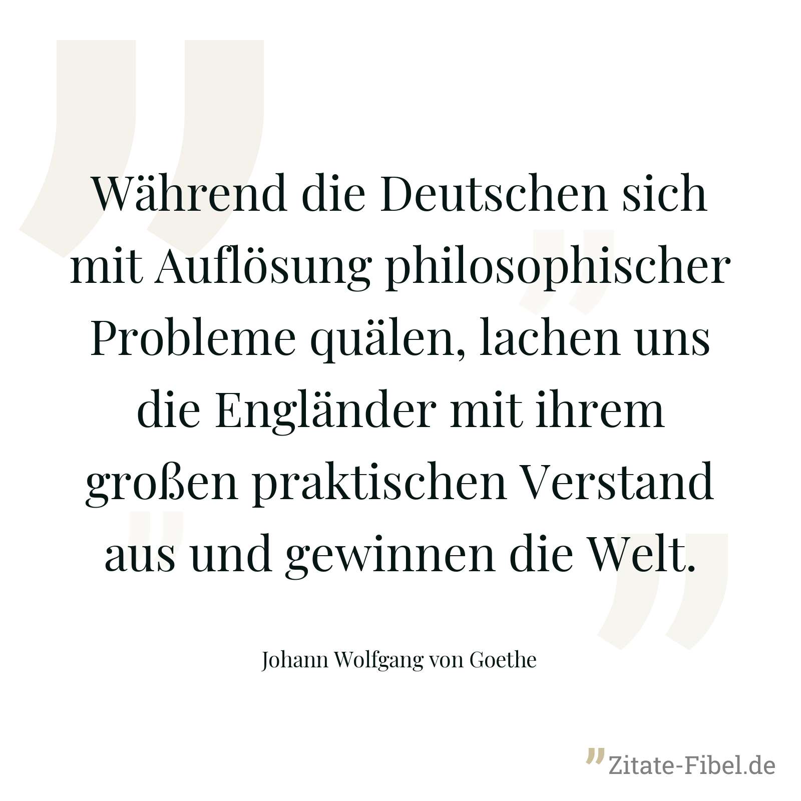 Während die Deutschen sich mit Auflösung philosophischer Probleme quälen, lachen uns die Engländer mit ihrem großen praktischen Verstand aus und gewinnen die Welt. - Johann Wolfgang von Goethe