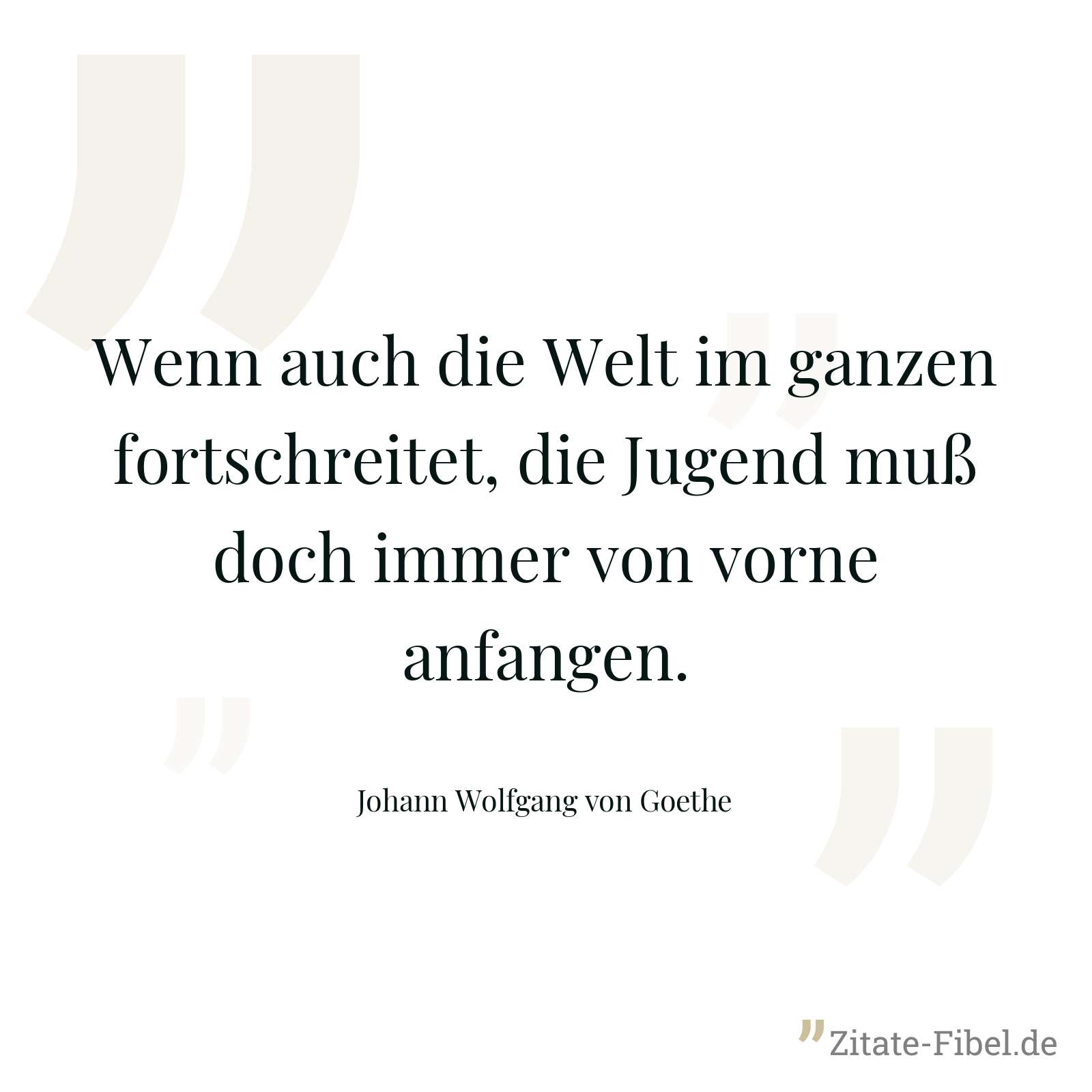 Wenn auch die Welt im ganzen fortschreitet, die Jugend muß doch immer von vorne anfangen. - Johann Wolfgang von Goethe
