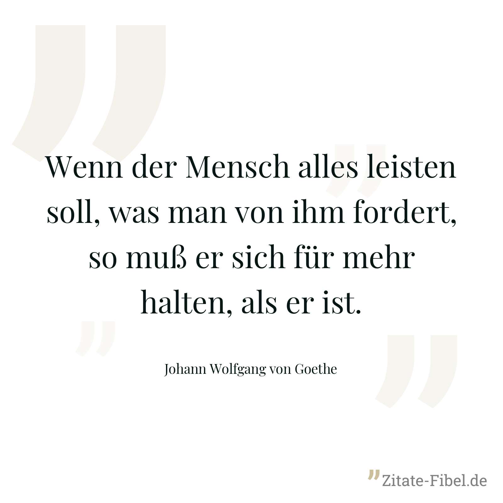 Wenn der Mensch alles leisten soll, was man von ihm fordert, so muß er sich für mehr halten, als er ist. - Johann Wolfgang von Goethe