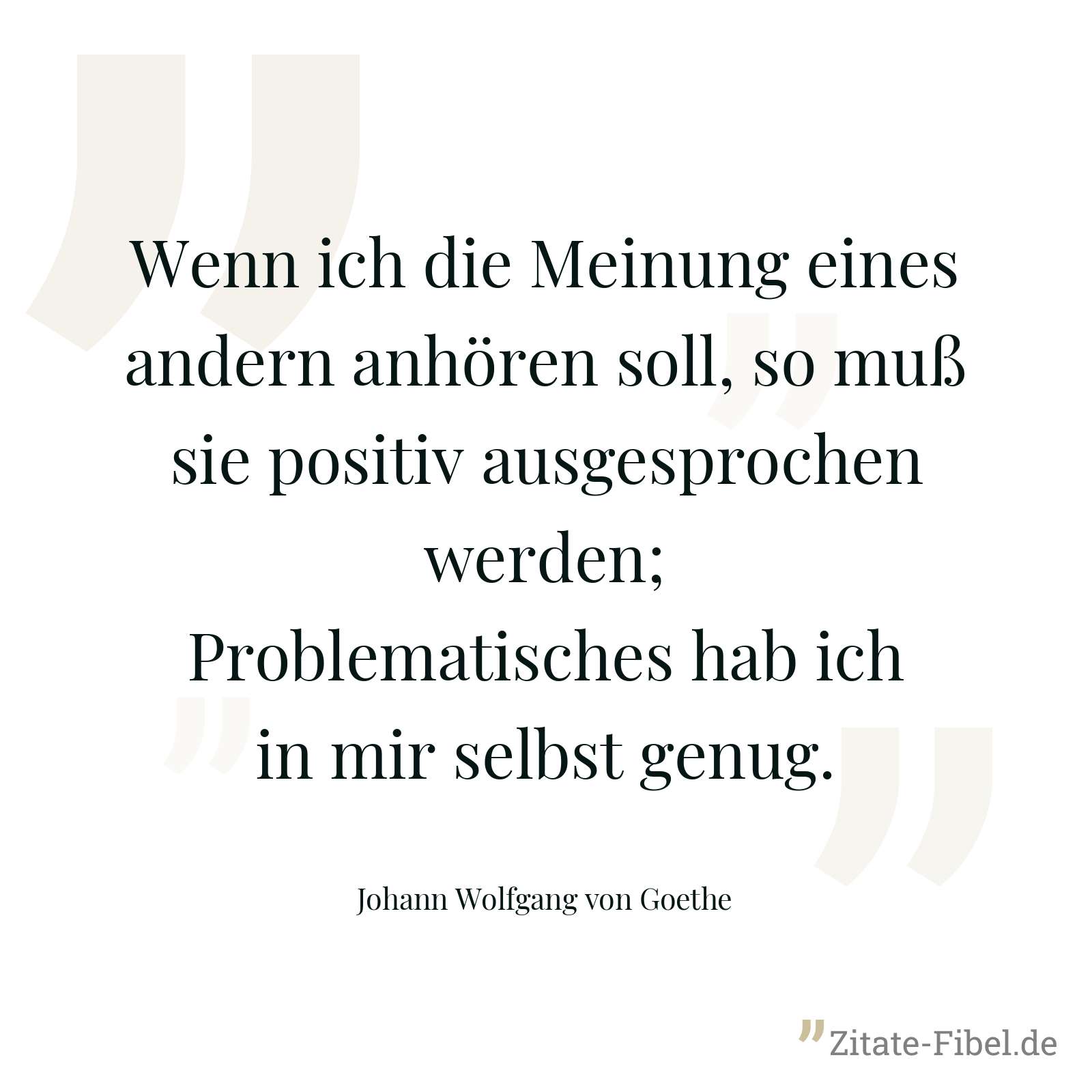 Wenn ich die Meinung eines andern anhören soll, so muß sie positiv ausgesprochen werden; Problematisches hab ich in mir selbst genug. - Johann Wolfgang von Goethe