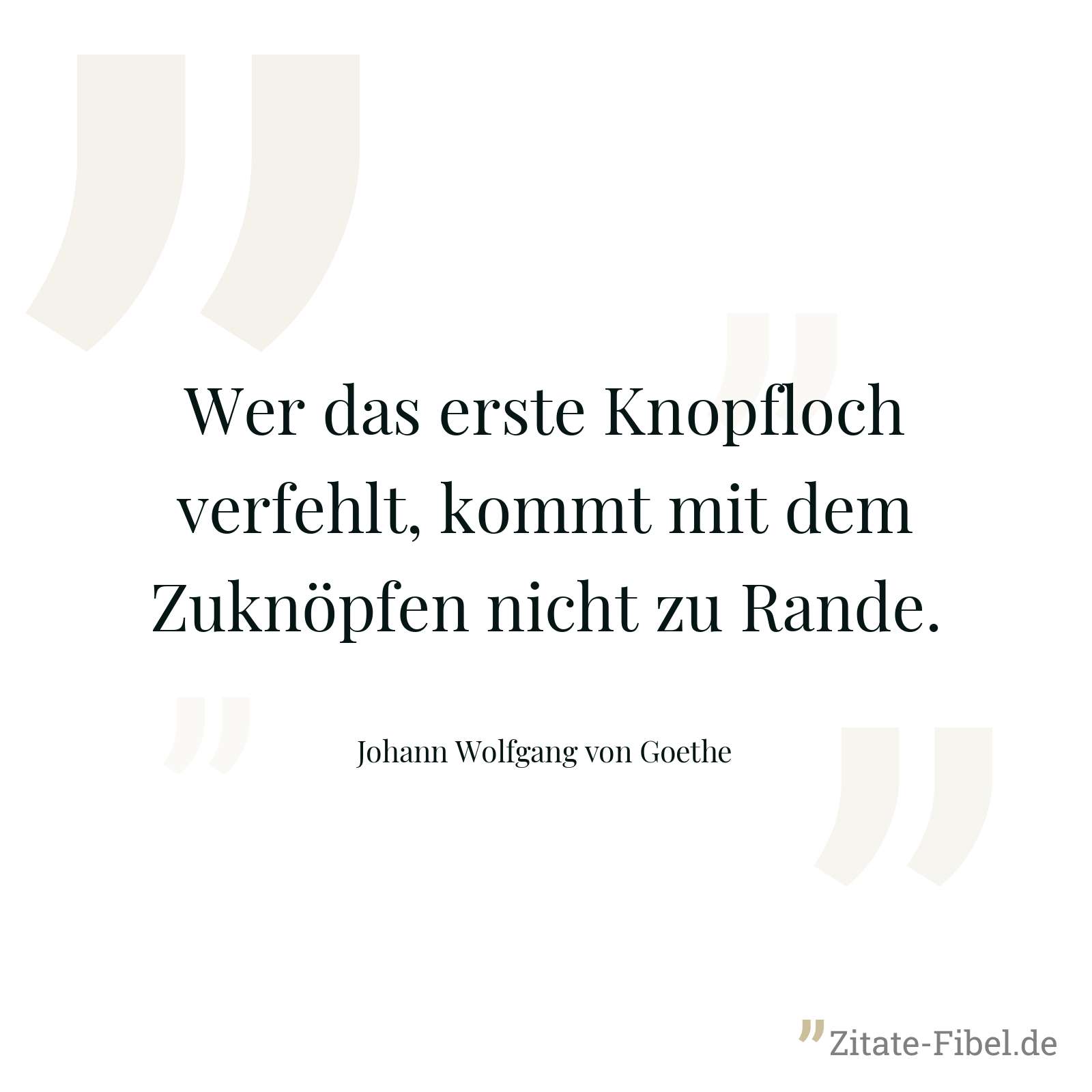 Wer das erste Knopfloch verfehlt, kommt mit dem Zuknöpfen nicht zu Rande. - Johann Wolfgang von Goethe