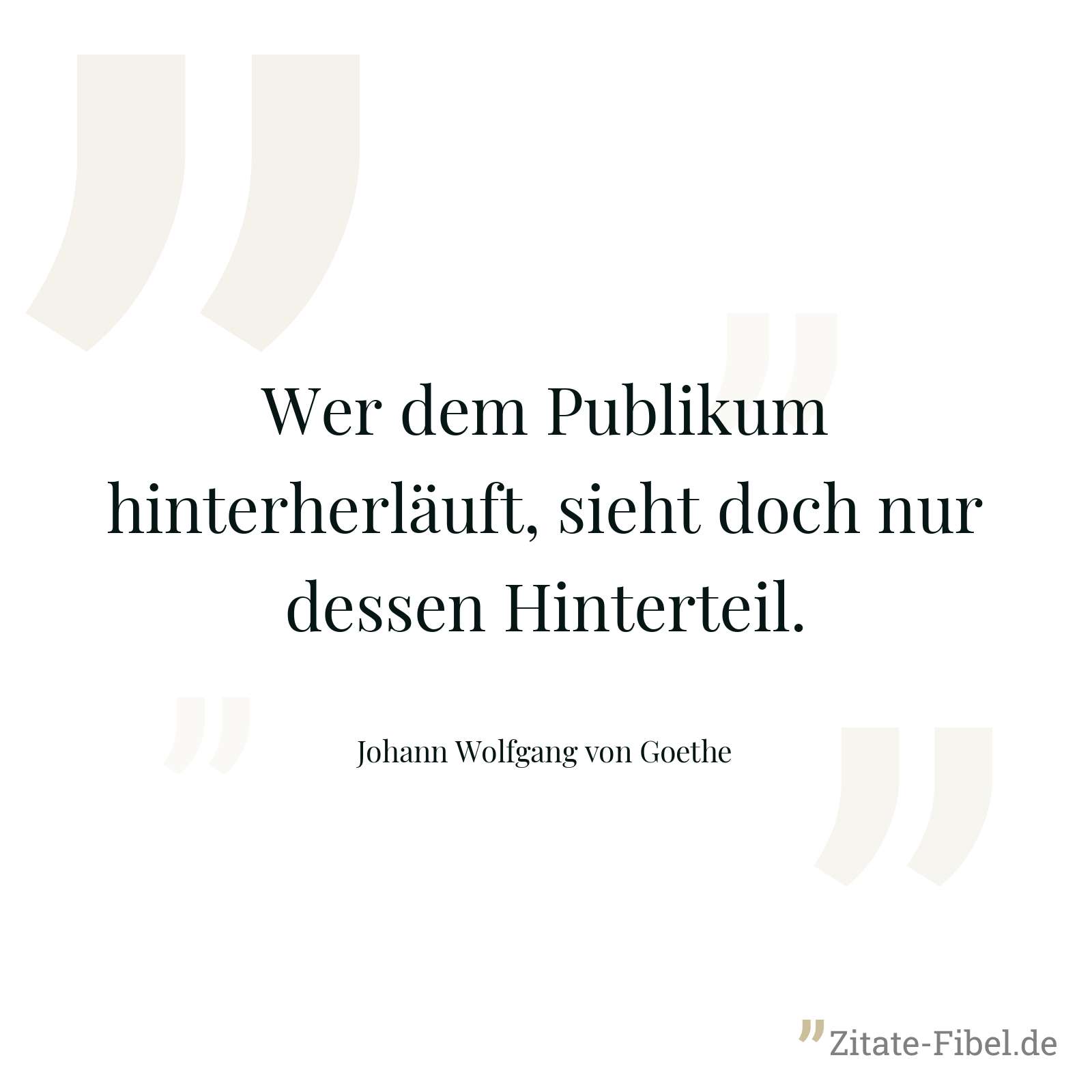 Wer dem Publikum hinterherläuft, sieht doch nur dessen Hinterteil. - Johann Wolfgang von Goethe