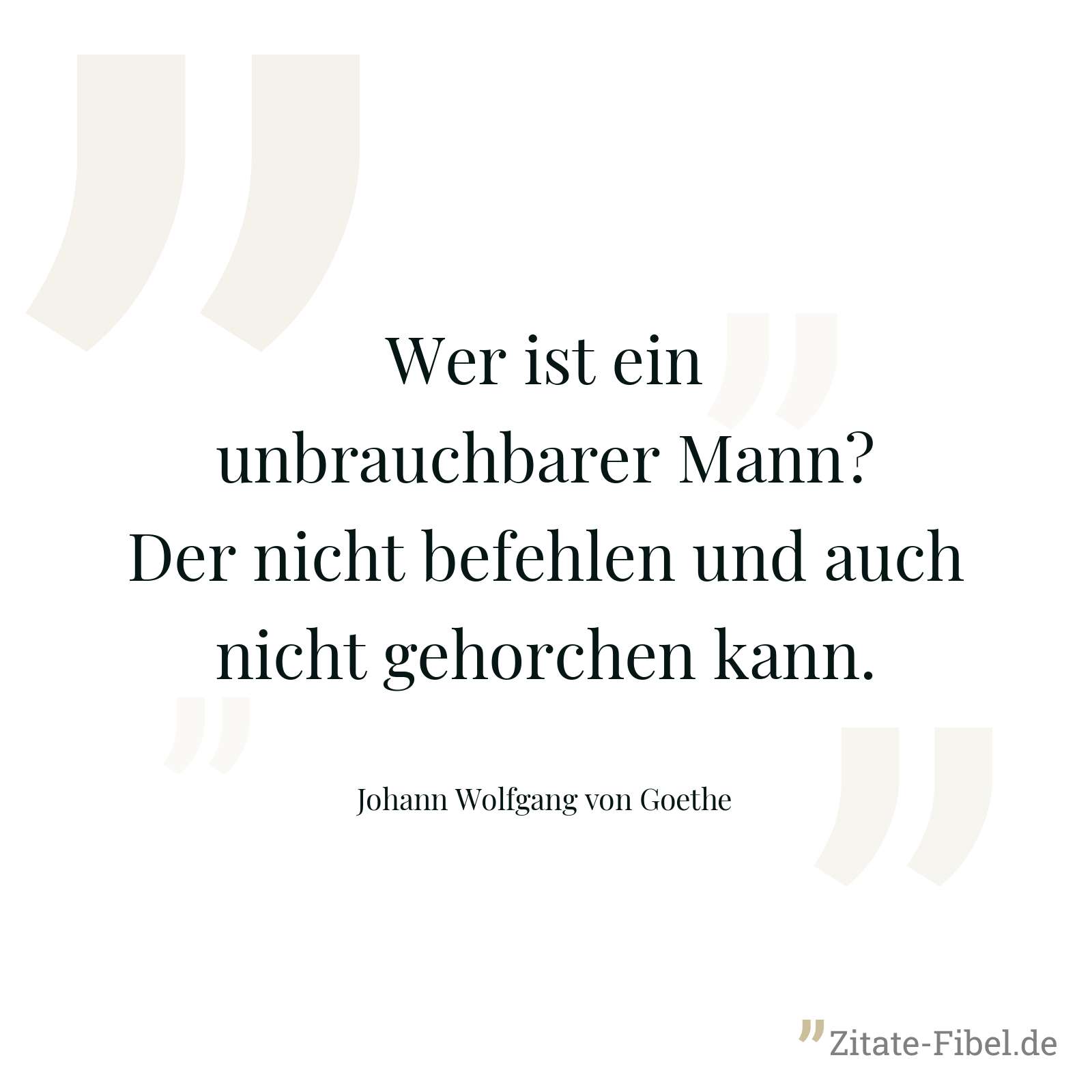 Wer ist ein unbrauchbarer Mann? Der nicht befehlen und auch nicht gehorchen kann. - Johann Wolfgang von Goethe