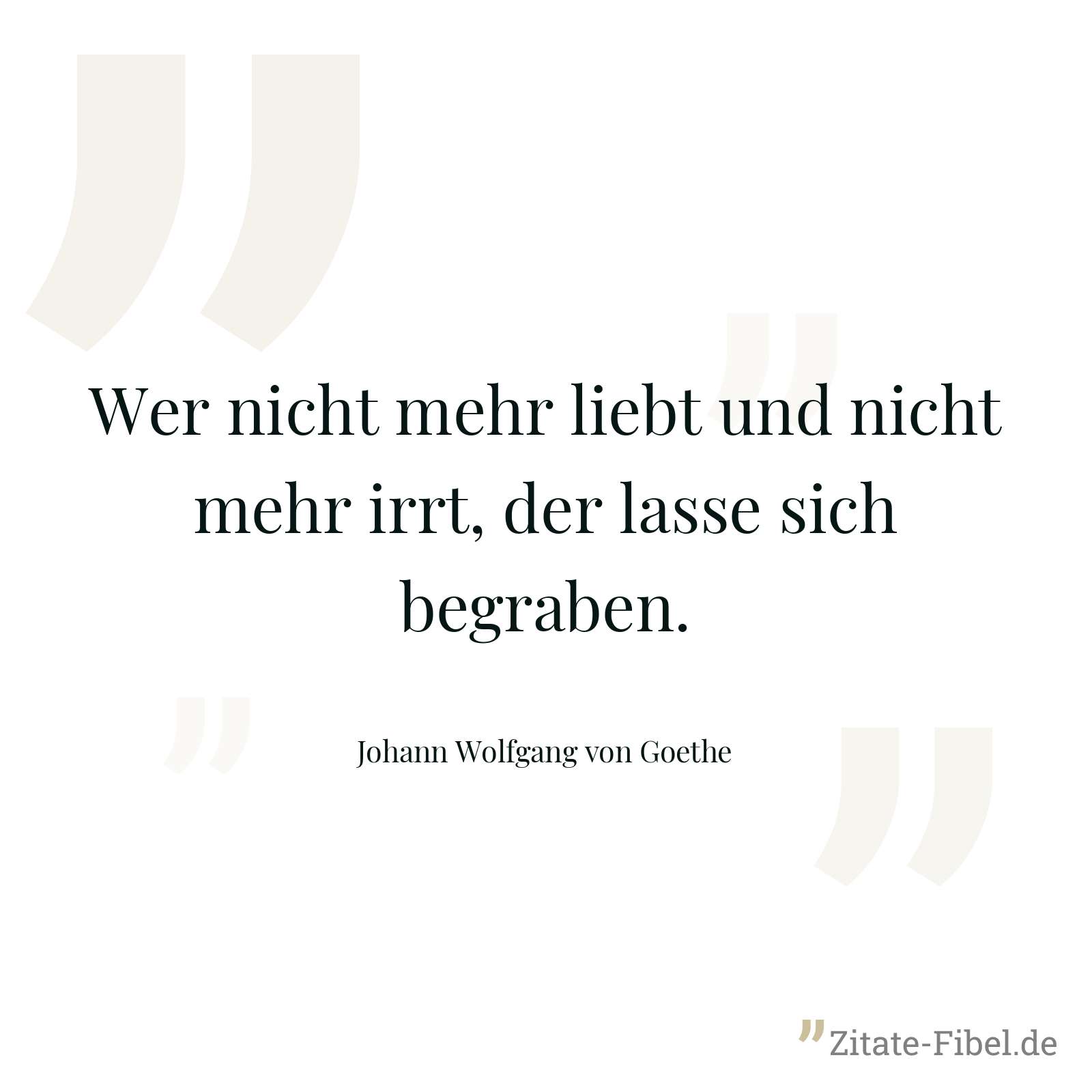 Wer nicht mehr liebt und nicht mehr irrt, der lasse sich begraben. - Johann Wolfgang von Goethe