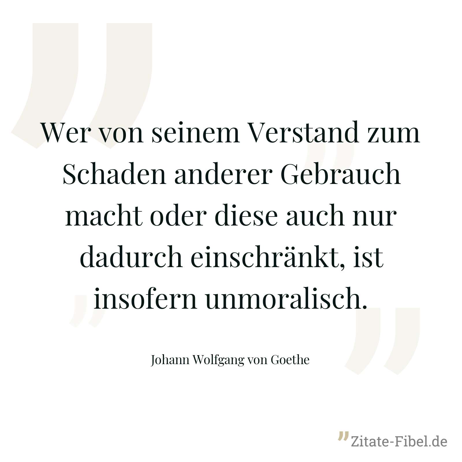 Wer von seinem Verstand zum Schaden anderer Gebrauch macht oder diese auch nur dadurch einschränkt, ist insofern unmoralisch. - Johann Wolfgang von Goethe