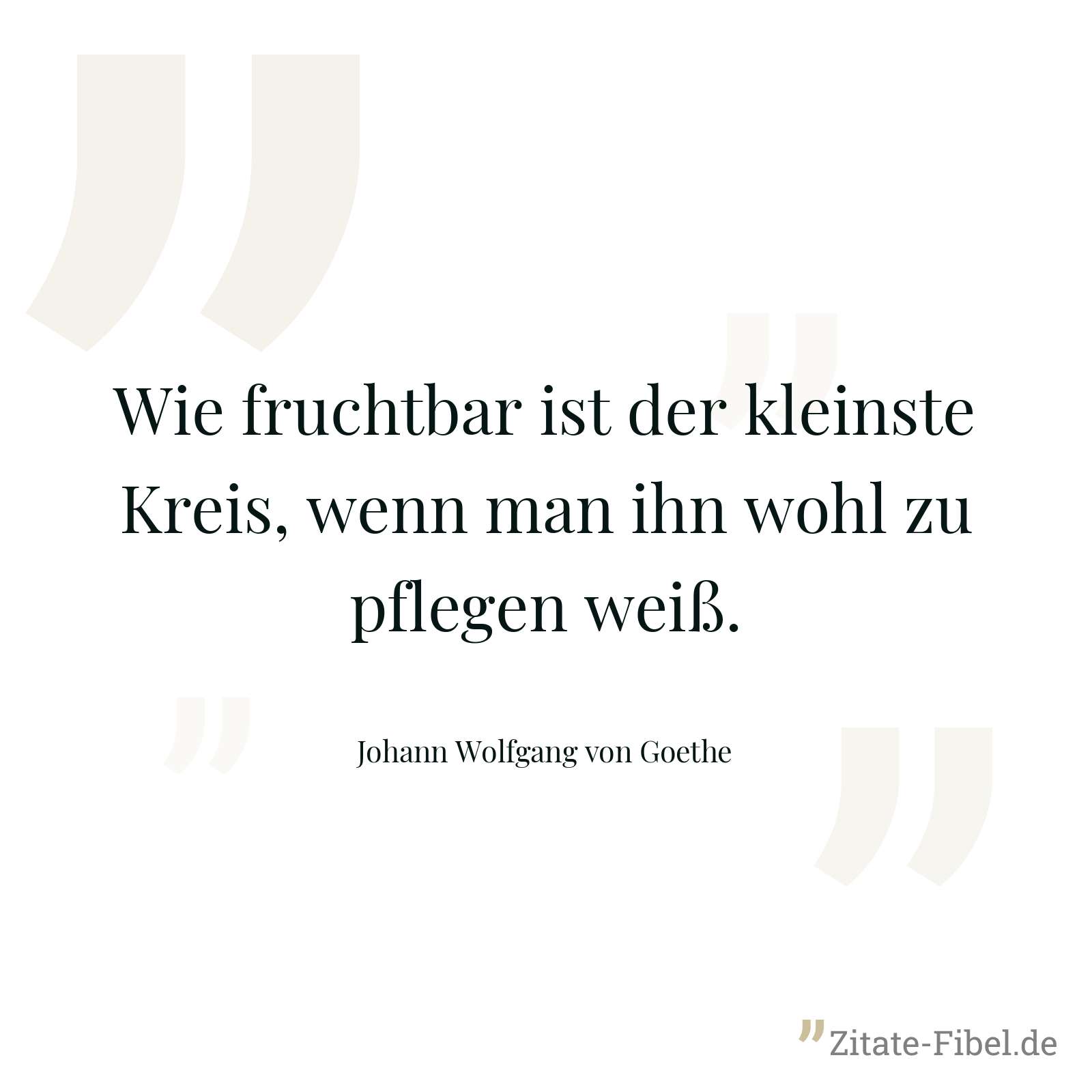 Wie fruchtbar ist der kleinste Kreis, wenn man ihn wohl zu pflegen weiß. - Johann Wolfgang von Goethe