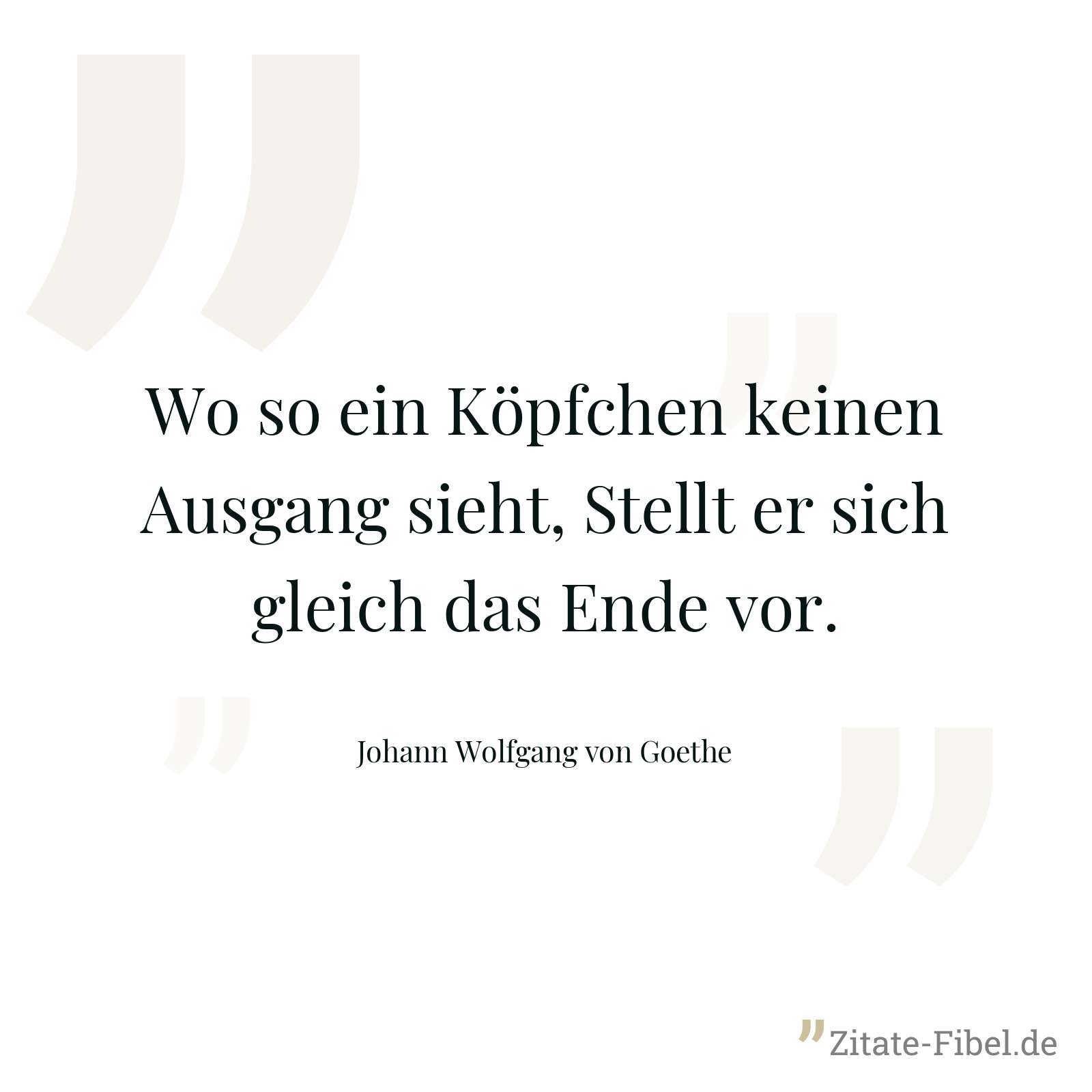 Wo so ein Köpfchen keinen Ausgang sieht, Stellt er sich gleich das Ende vor. - Johann Wolfgang von Goethe