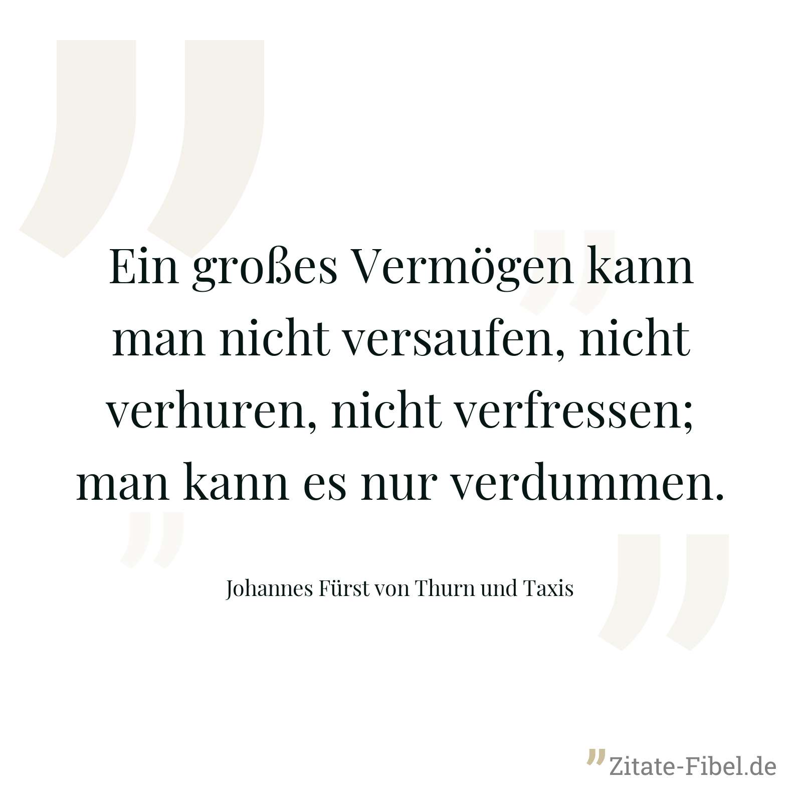 Ein großes Vermögen kann man nicht versaufen, nicht verhuren, nicht verfressen; man kann es nur verdummen. - Johannes Fürst von Thurn und Taxis