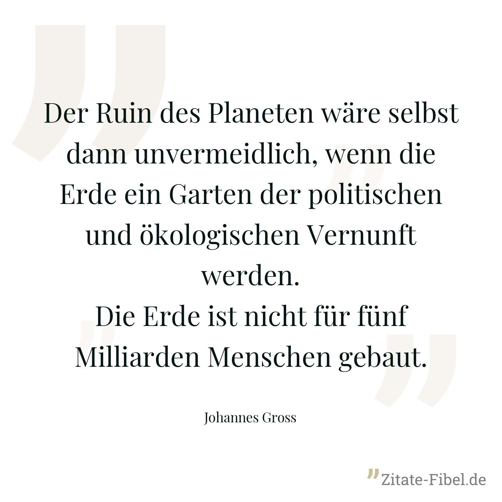 Der Ruin des Planeten wäre selbst dann unvermeidlich, wenn die Erde ein Garten der politischen und ökologischen Vernunft werden. Die Erde ist nicht für fünf Milliarden Menschen gebaut. - Johannes Gross