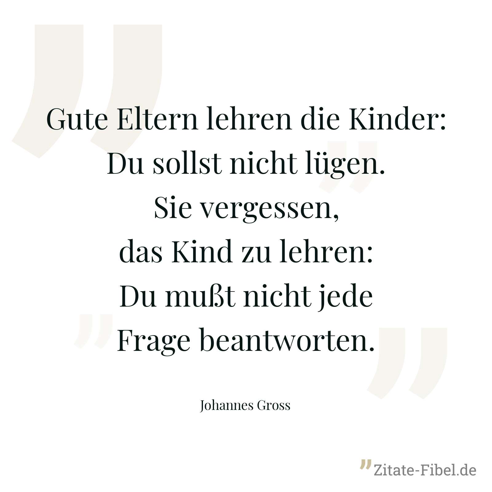 Gute Eltern lehren die Kinder: Du sollst nicht lügen. Sie vergessen, das Kind zu lehren: Du mußt nicht jede Frage beantworten. - Johannes Gross