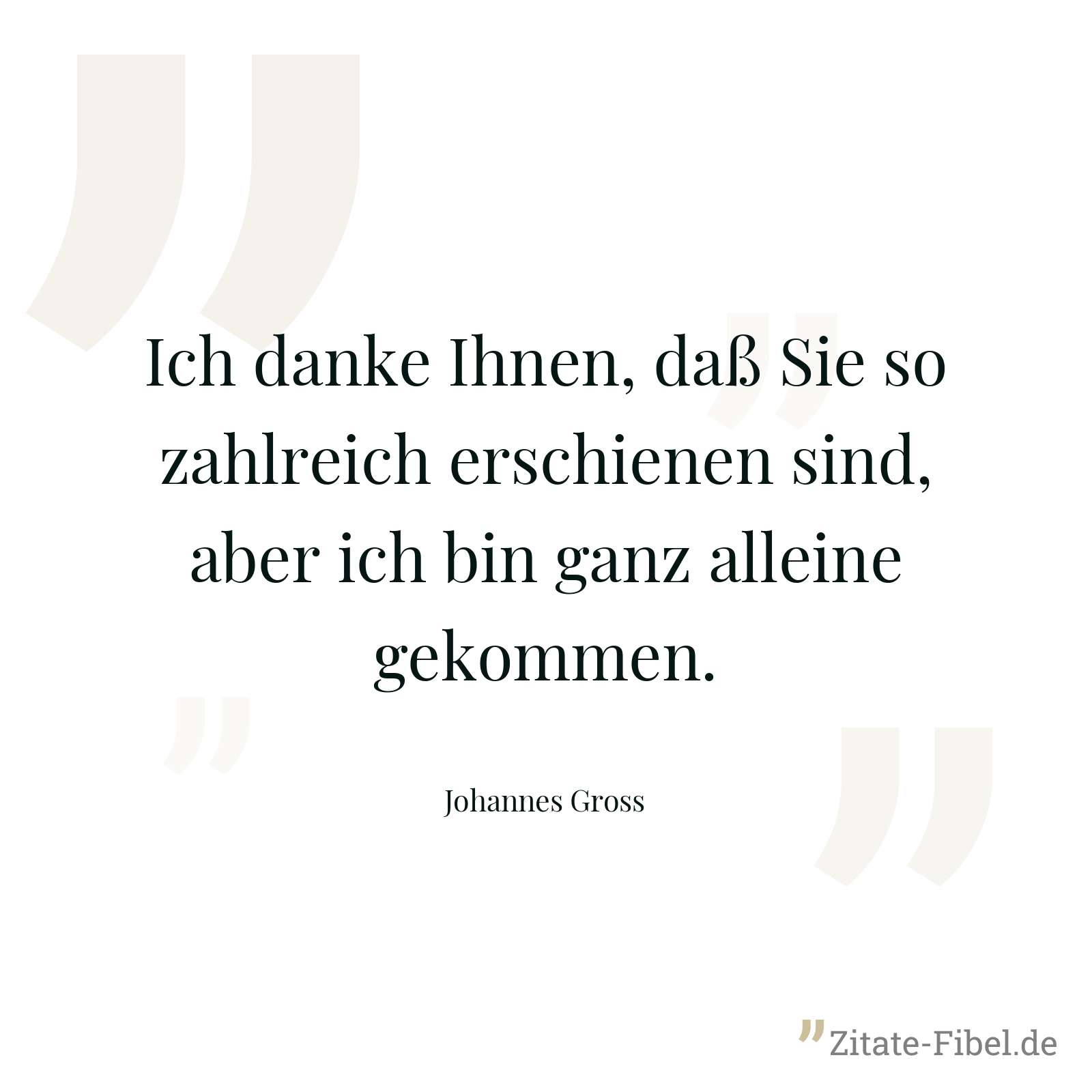 Ich danke Ihnen, daß Sie so zahlreich erschienen sind, aber ich bin ganz alleine gekommen. - Johannes Gross