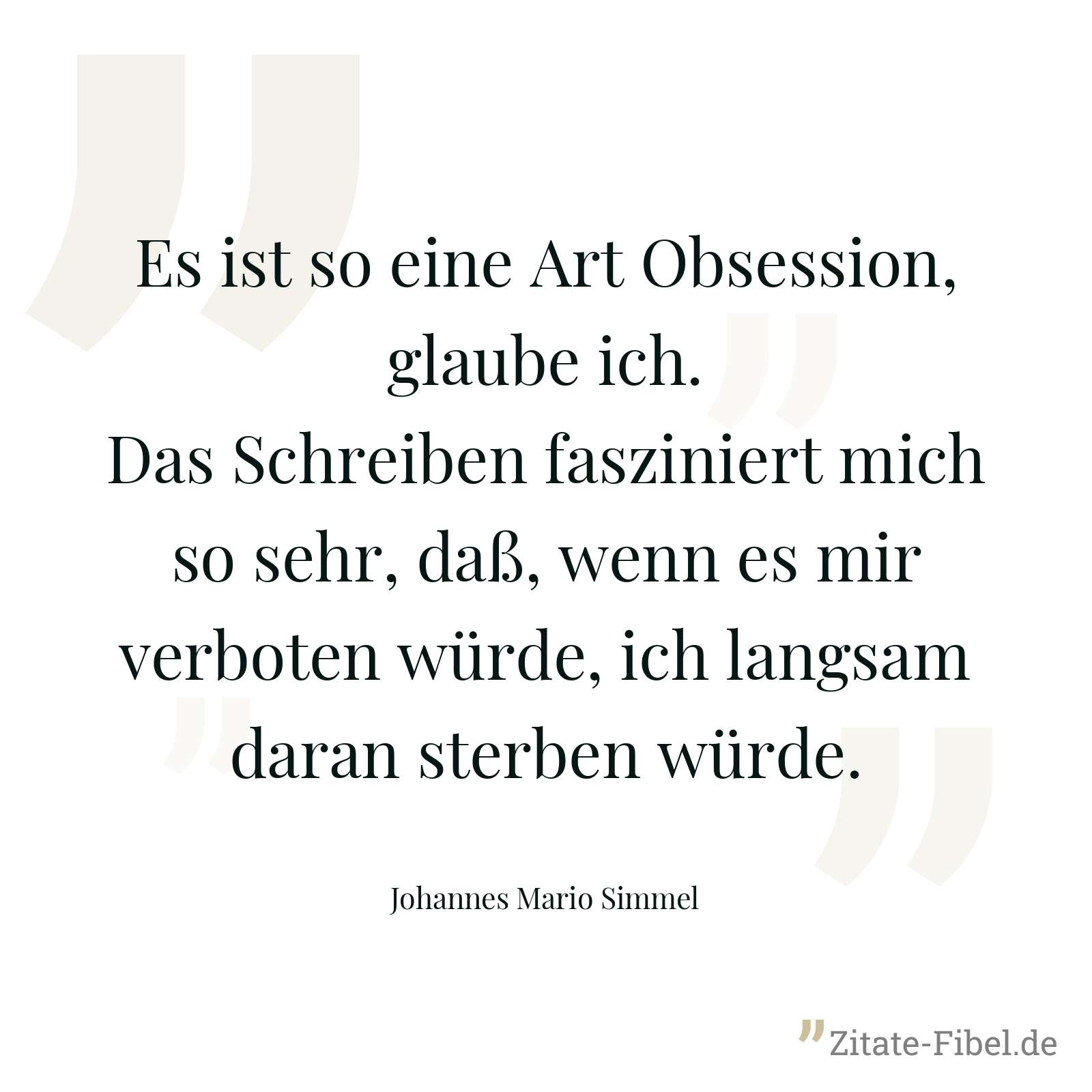 Es ist so eine Art Obsession, glaube ich. Das Schreiben fasziniert mich so sehr, daß, wenn es mir verboten würde, ich langsam daran sterben würde. - Johannes Mario Simmel