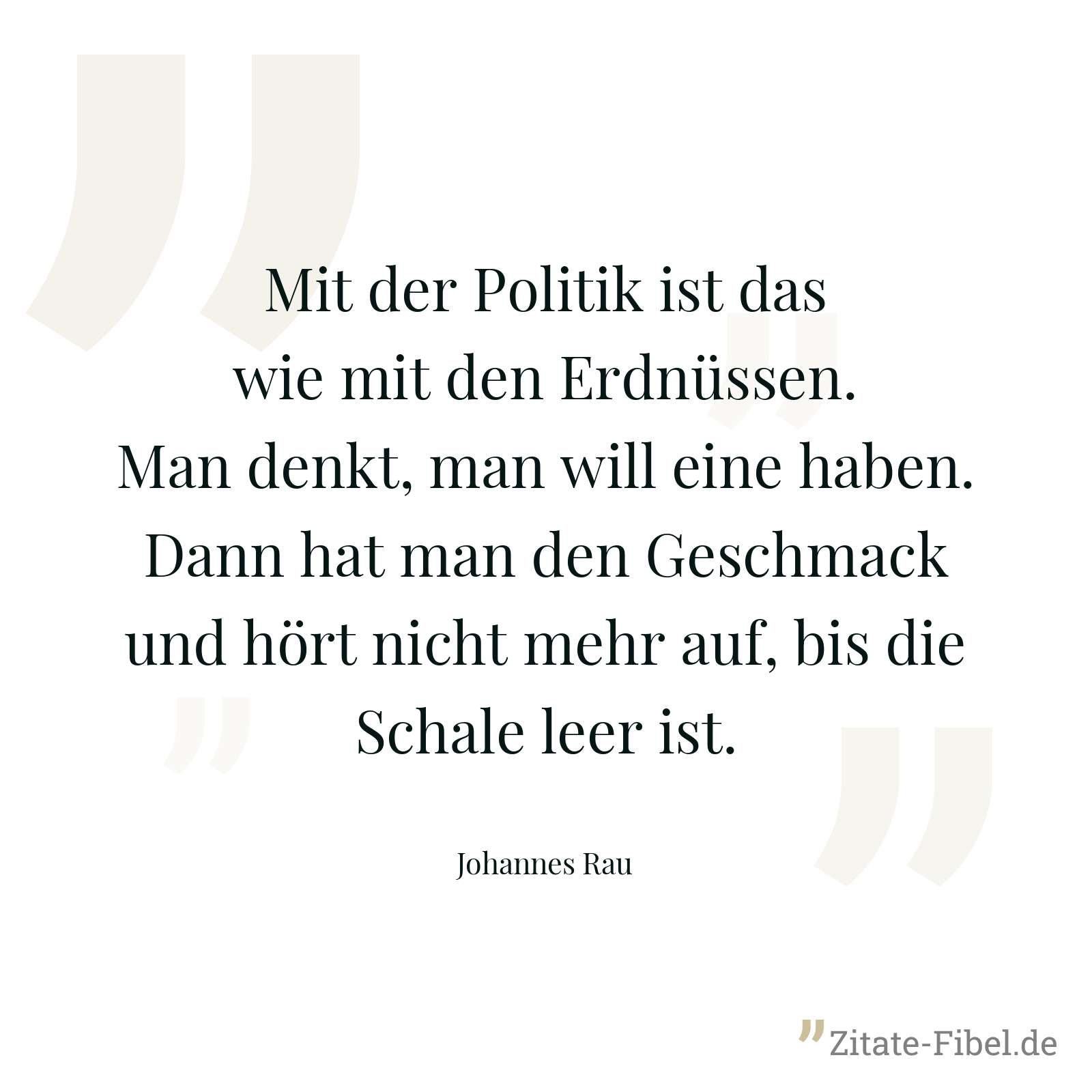 Mit der Politik ist das wie mit den Erdnüssen. Man denkt, man will eine haben. Dann hat man den Geschmack und hört nicht mehr auf, bis die Schale leer ist. - Johannes Rau