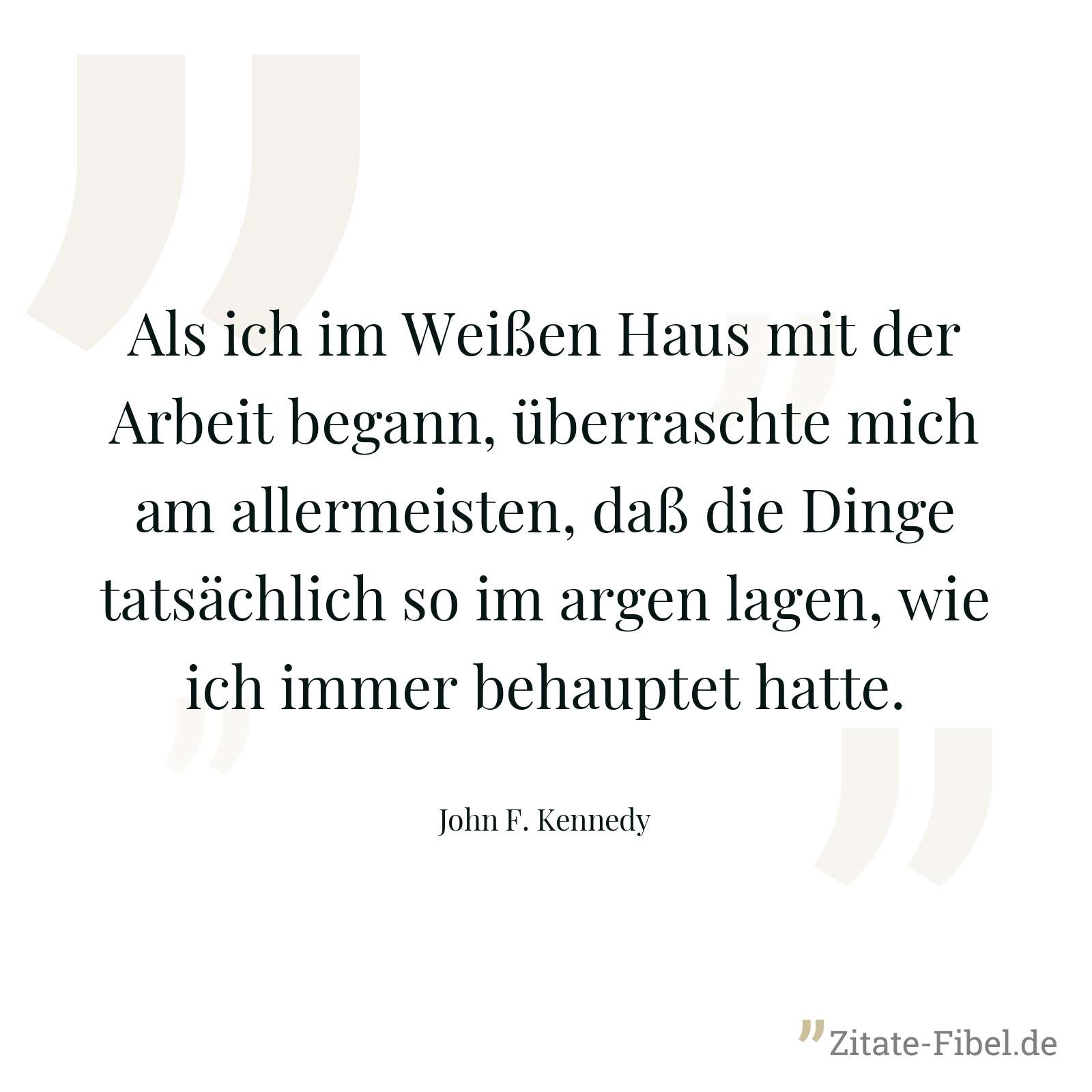 Als ich im Weißen Haus mit der Arbeit begann, überraschte mich am allermeisten, daß die Dinge tatsächlich so im argen lagen, wie ich immer behauptet hatte. - John F. Kennedy