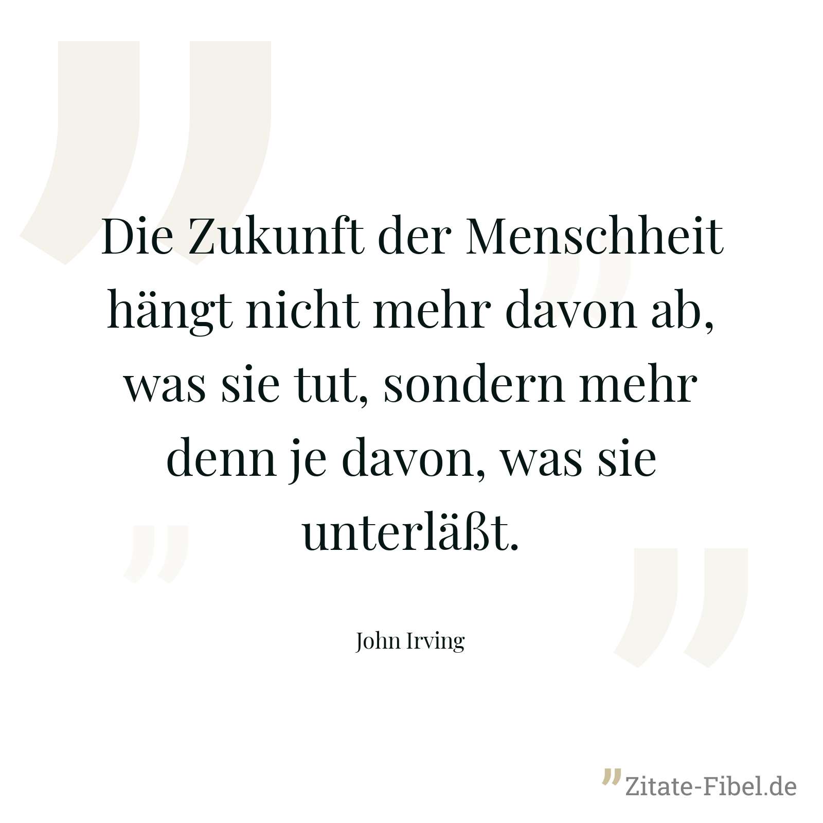 Die Zukunft der Menschheit hängt nicht mehr davon ab, was sie tut, sondern mehr denn je davon, was sie unterläßt. - John Irving