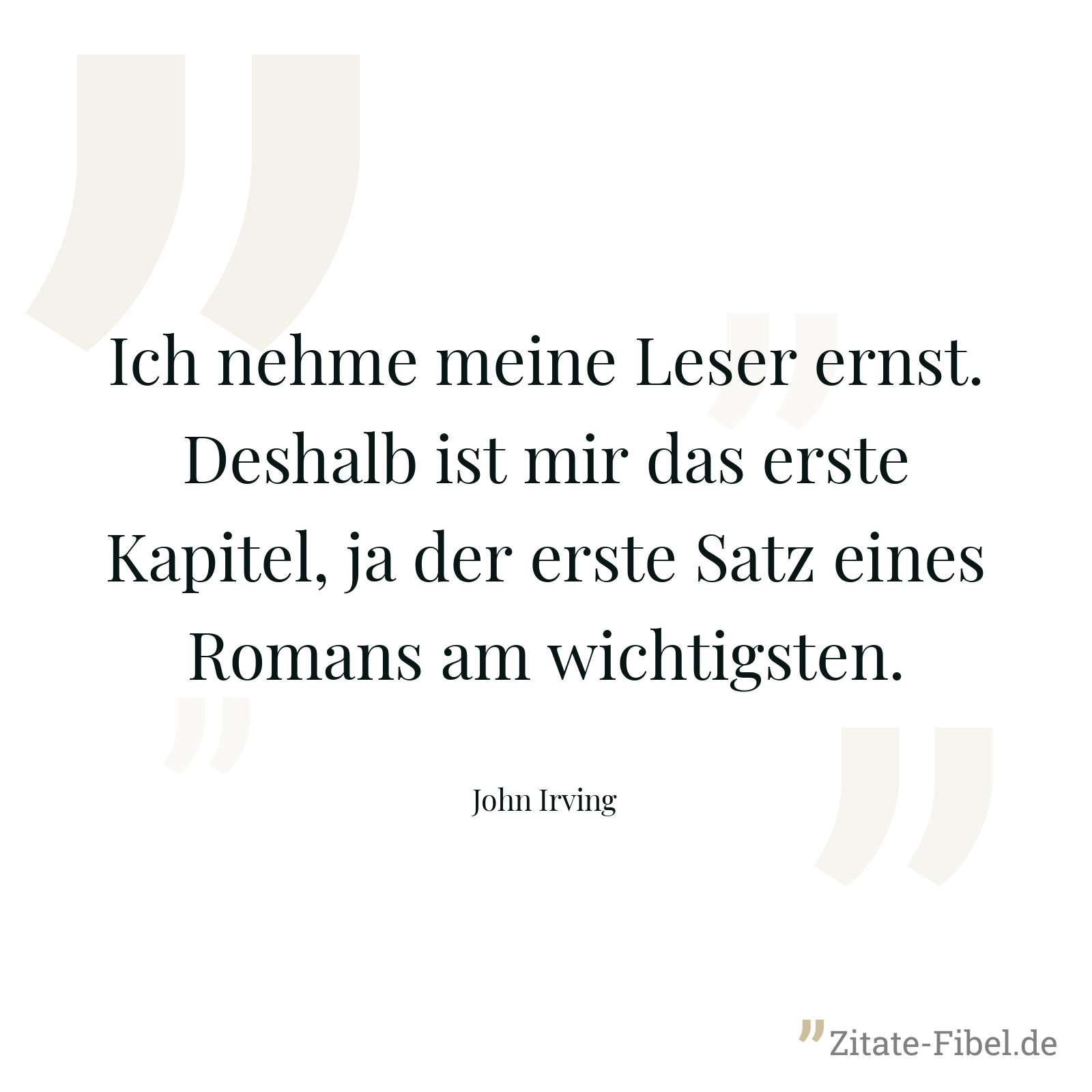 Ich nehme meine Leser ernst. Deshalb ist mir das erste Kapitel, ja der erste Satz eines Romans am wichtigsten. - John Irving