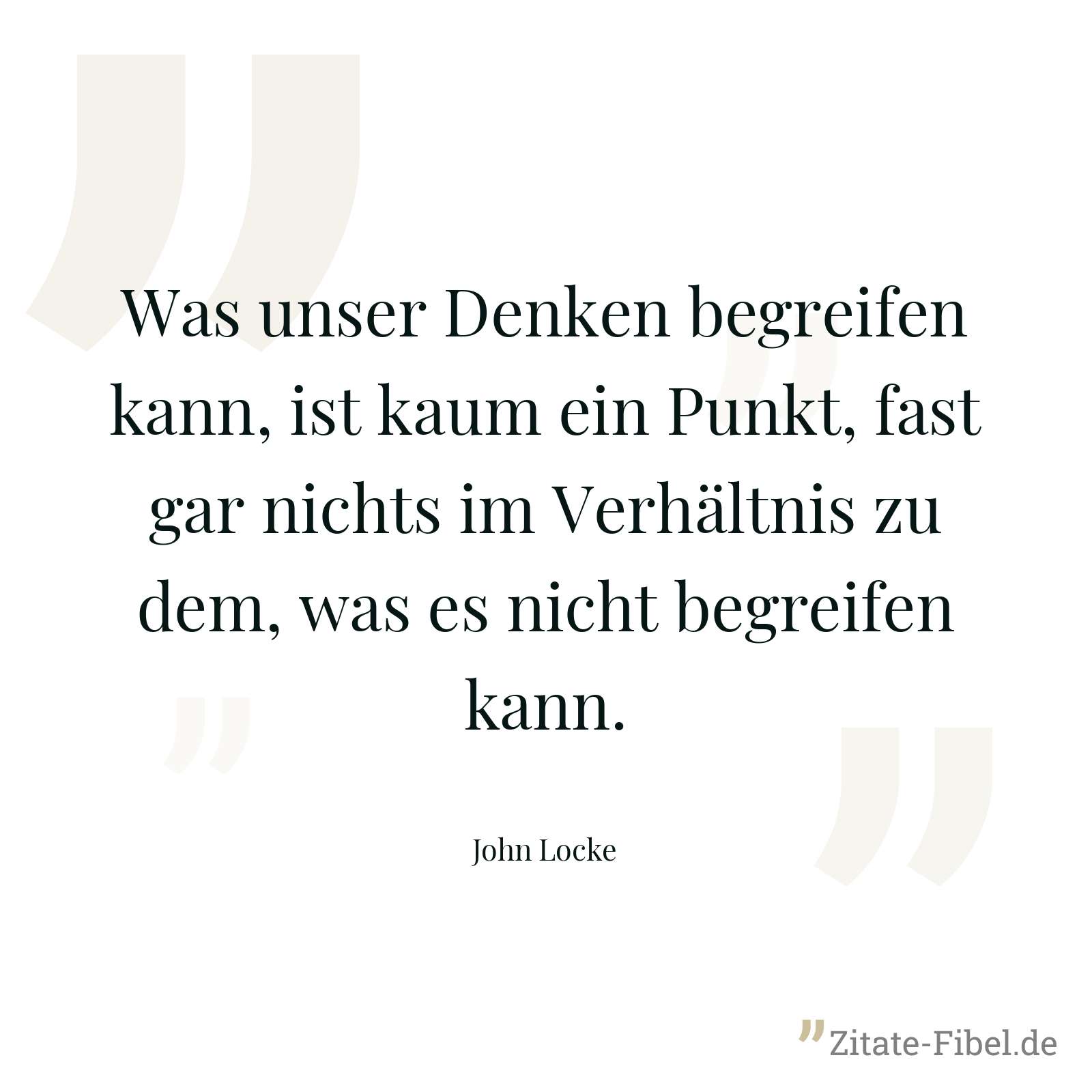 Was unser Denken begreifen kann, ist kaum ein Punkt, fast gar nichts im Verhältnis zu dem, was es nicht begreifen kann. - John Locke