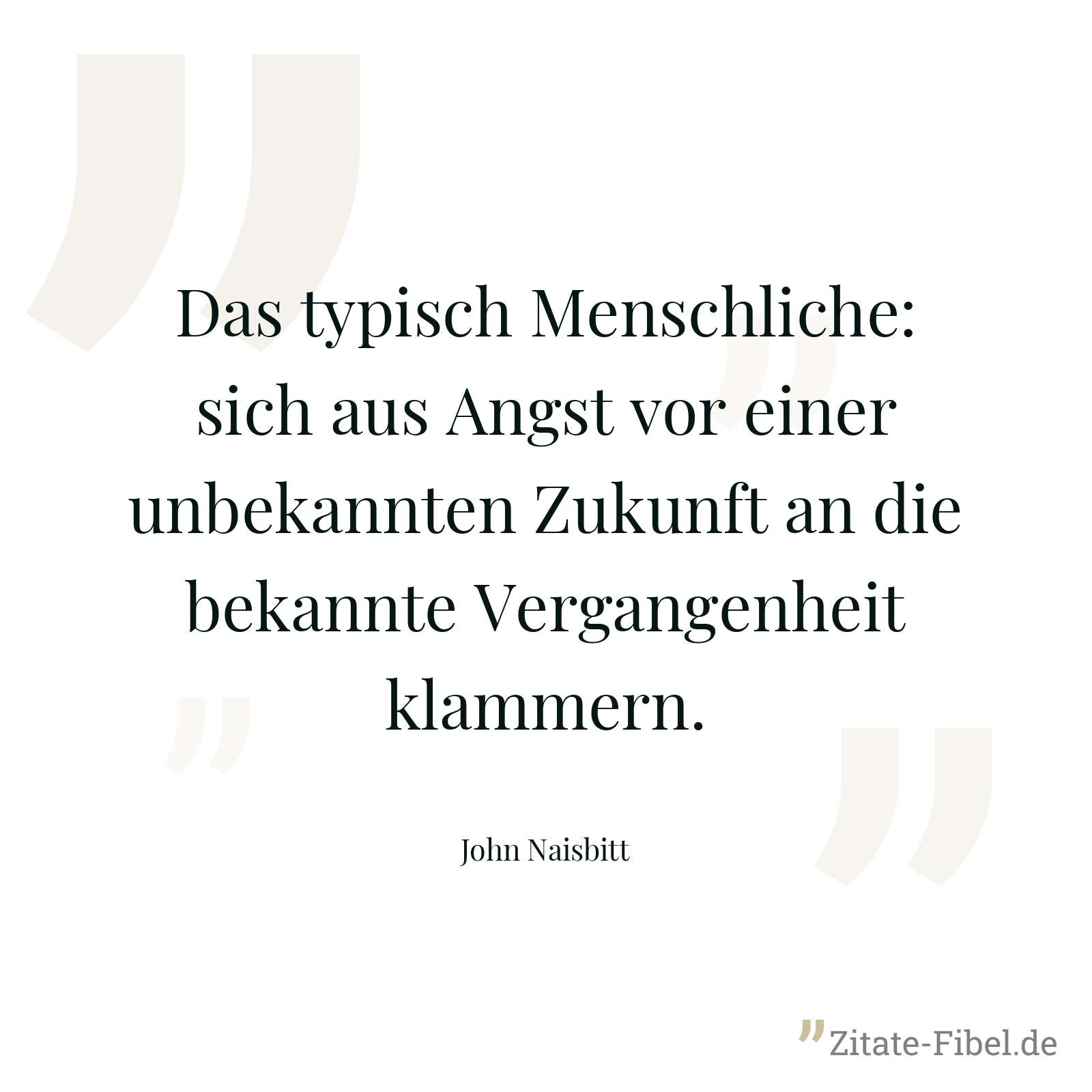 Das typisch Menschliche: sich aus Angst vor einer unbekannten Zukunft an die bekannte Vergangenheit klammern. - John Naisbitt