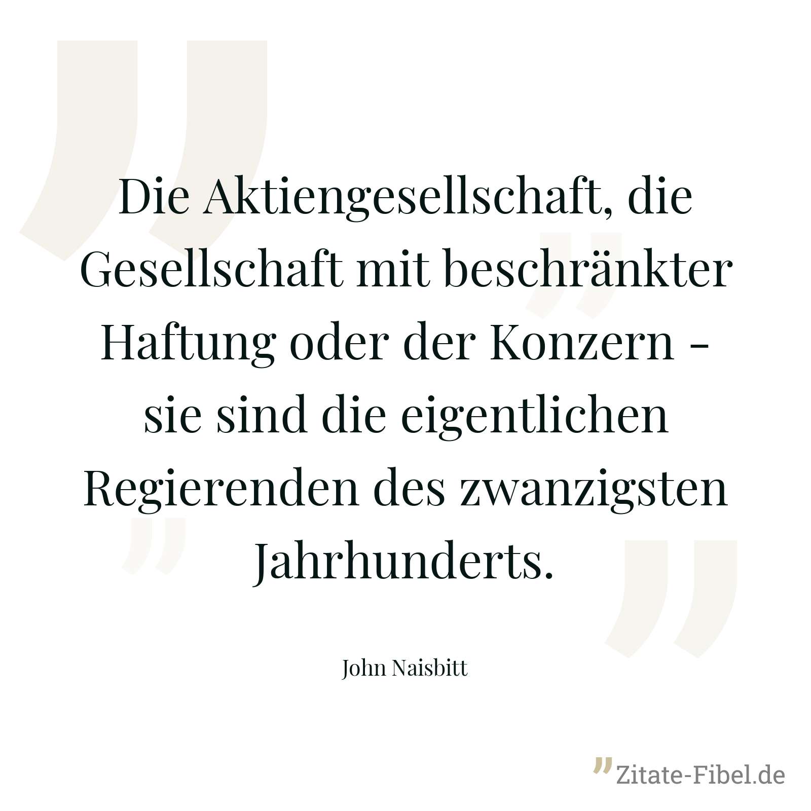 Die Aktiengesellschaft, die Gesellschaft mit beschränkter Haftung oder der Konzern - sie sind die eigentlichen Regierenden des zwanzigsten Jahrhunderts. - John Naisbitt