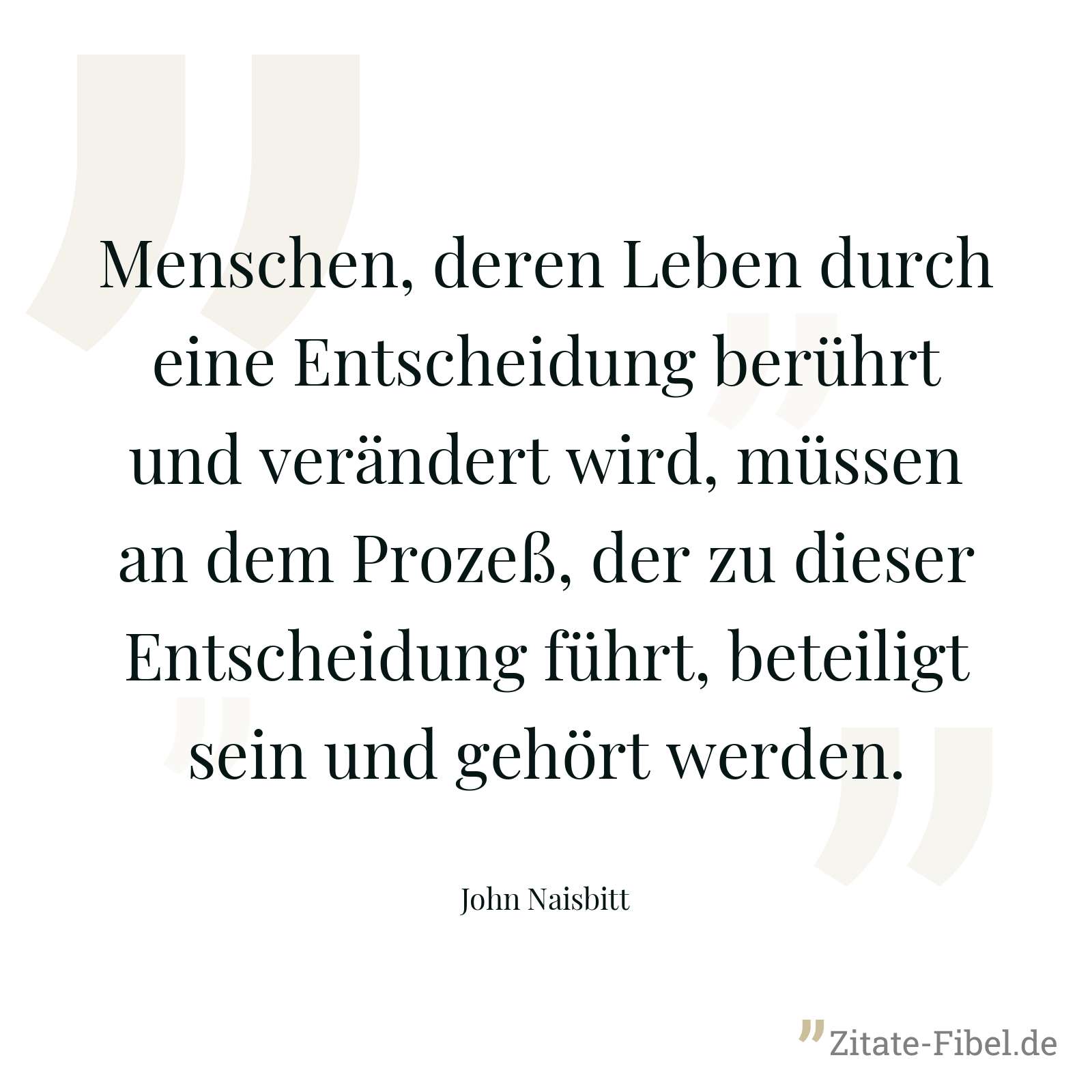 Menschen, deren Leben durch eine Entscheidung berührt und verändert wird, müssen an dem Prozeß, der zu dieser Entscheidung führt, beteiligt sein und gehört werden. - John Naisbitt