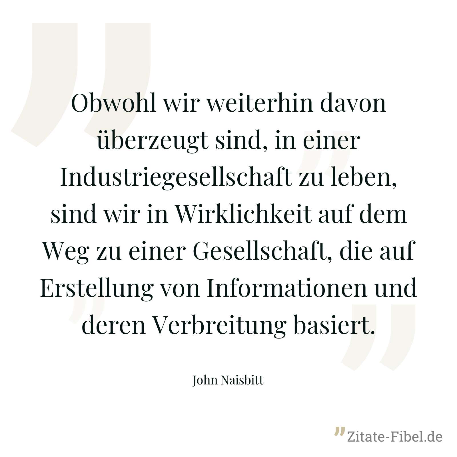 Obwohl wir weiterhin davon überzeugt sind, in einer Industriegesellschaft zu leben, sind wir in Wirklichkeit auf dem Weg zu einer Gesellschaft, die auf Erstellung von Informationen und deren Verbreitung basiert. - John Naisbitt